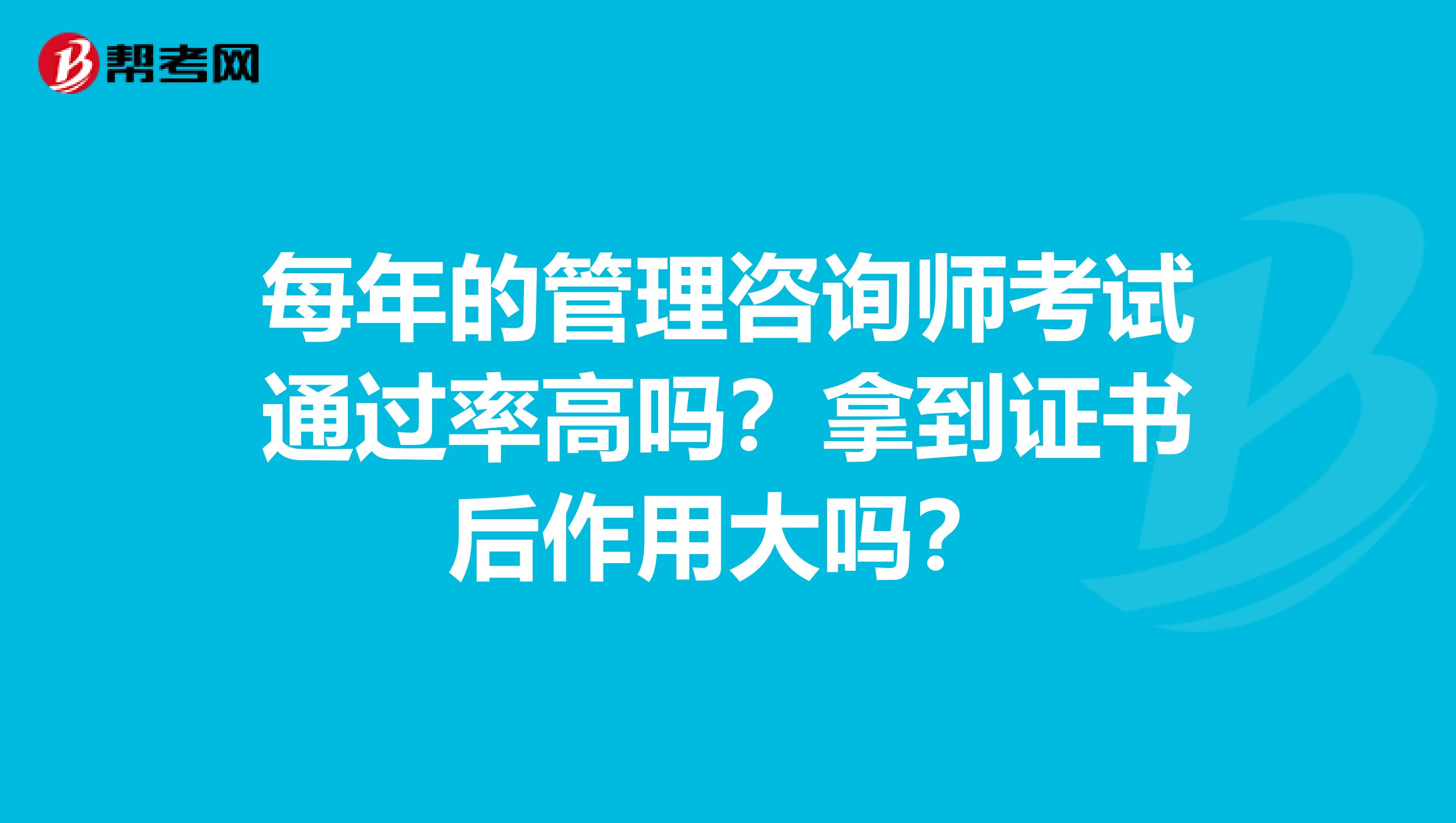 每年的管理咨询师考试通过率高吗？拿到证书后作用大吗？