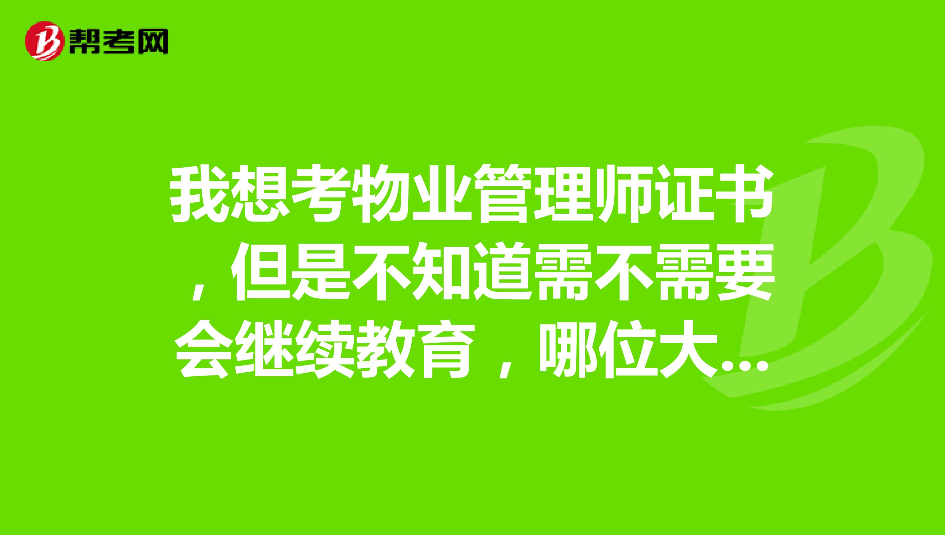 我想考物业管理师证书,但是不知道需不需要会继续教育,哪位大神知道呢
