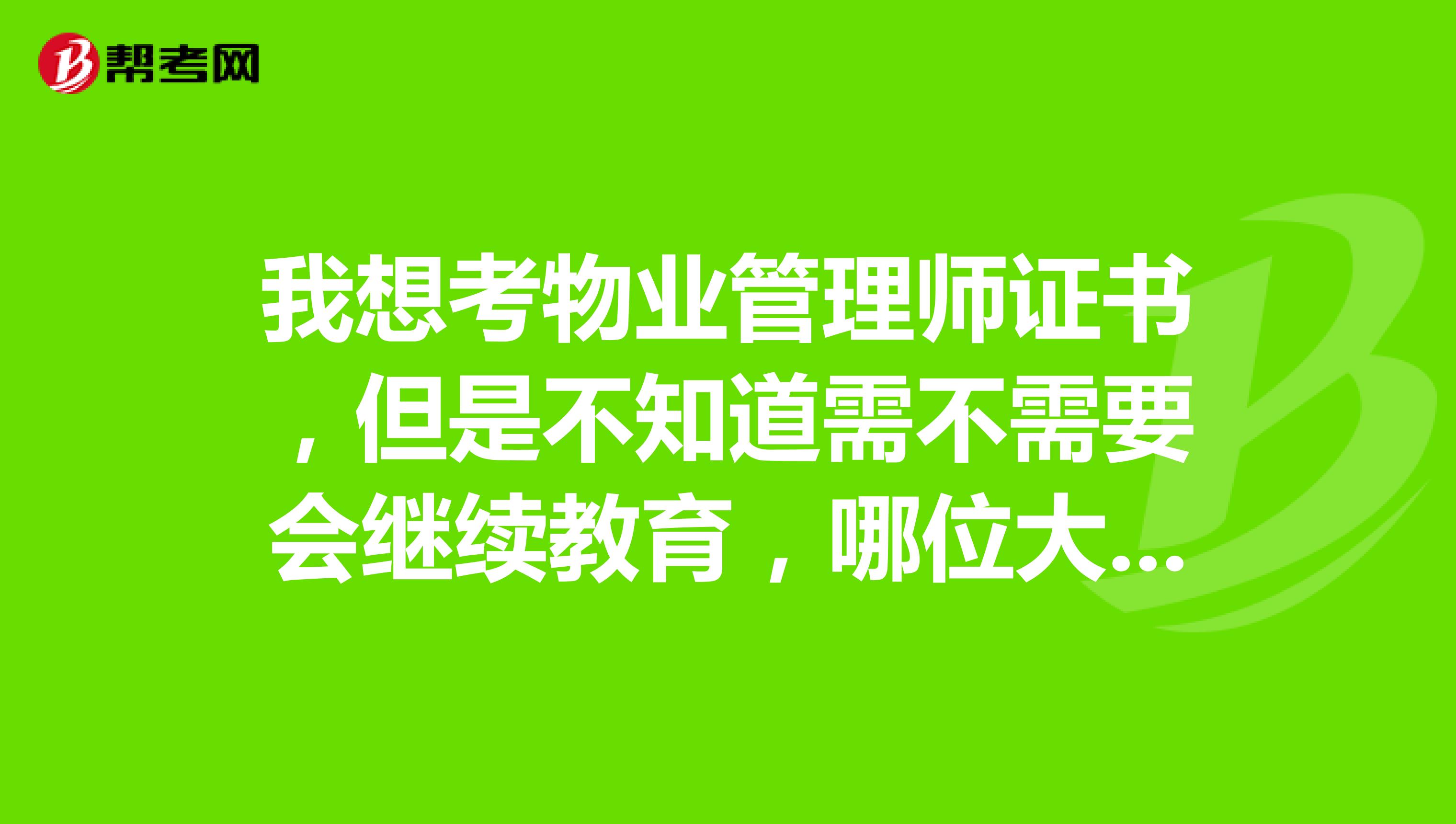 我想考物业管理师证书，但是不知道需不需要会继续教育，哪位大神知道呢