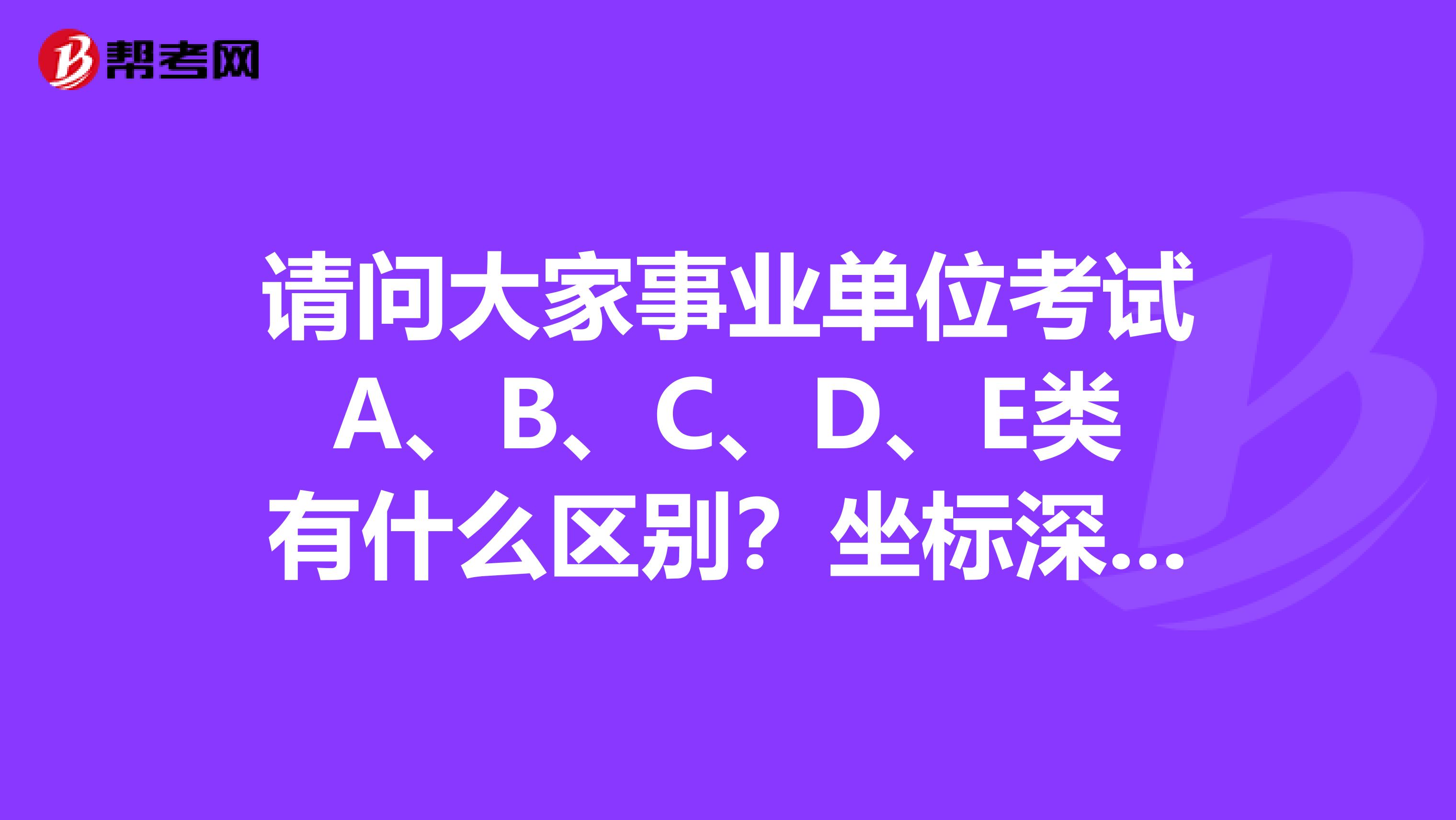 请问大家事业单位考试A、B、C、D、E类有什么区别？坐标深圳！