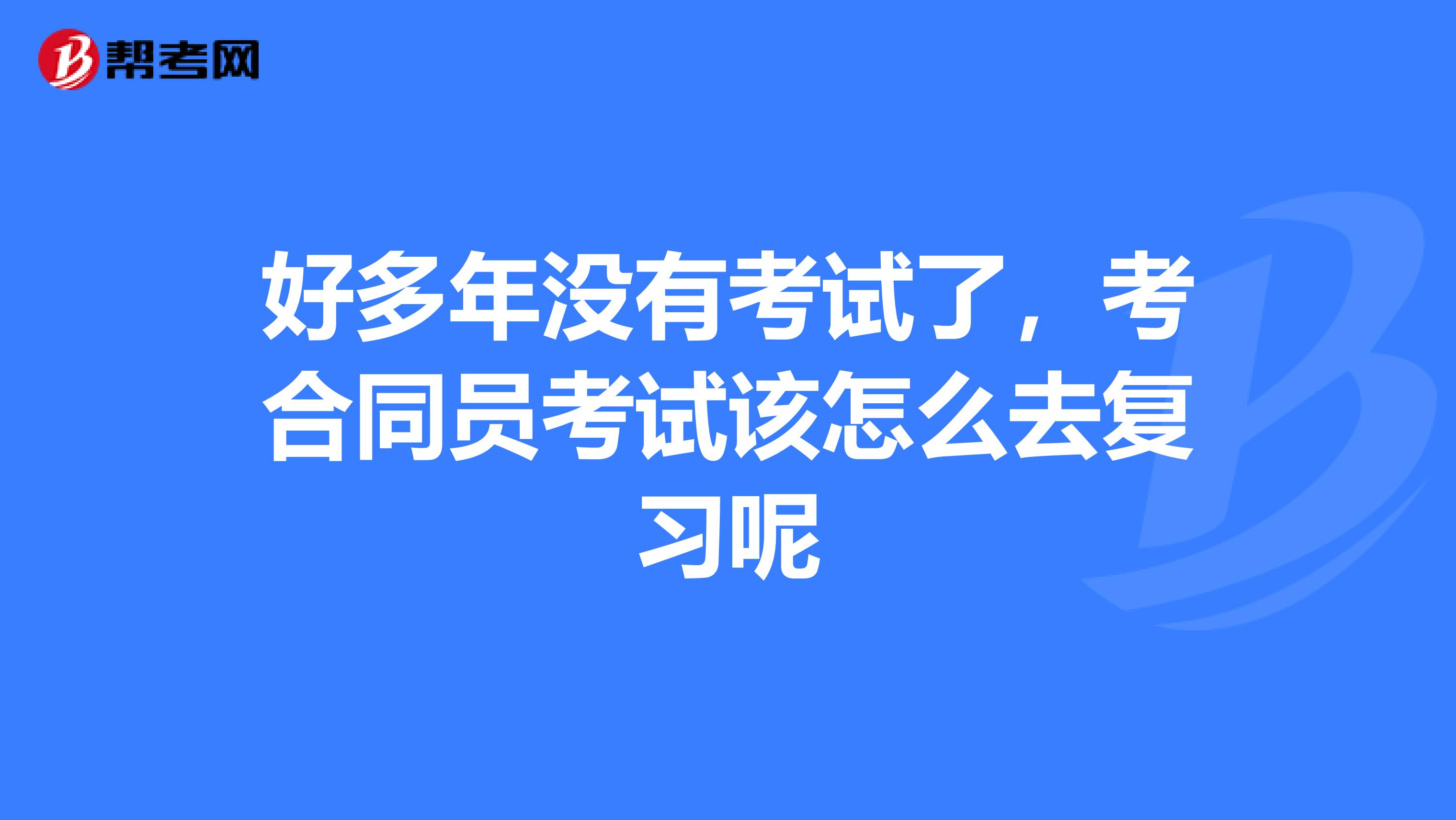 好多年没有考试了,考合同员考试该怎么去复习呢