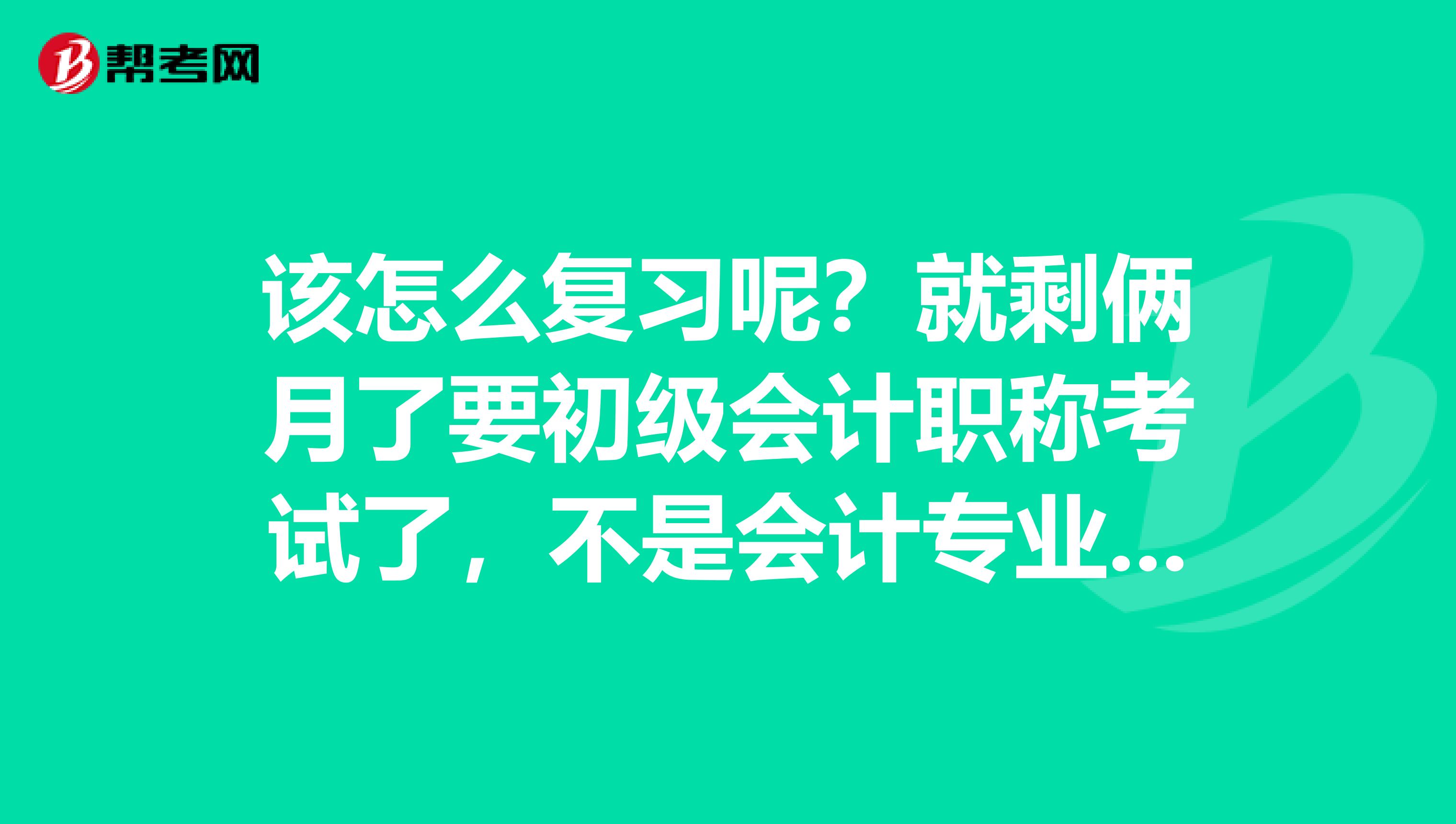 该怎么复习呢？就剩俩月了要初级会计职称考试了，不是会计专业的。。