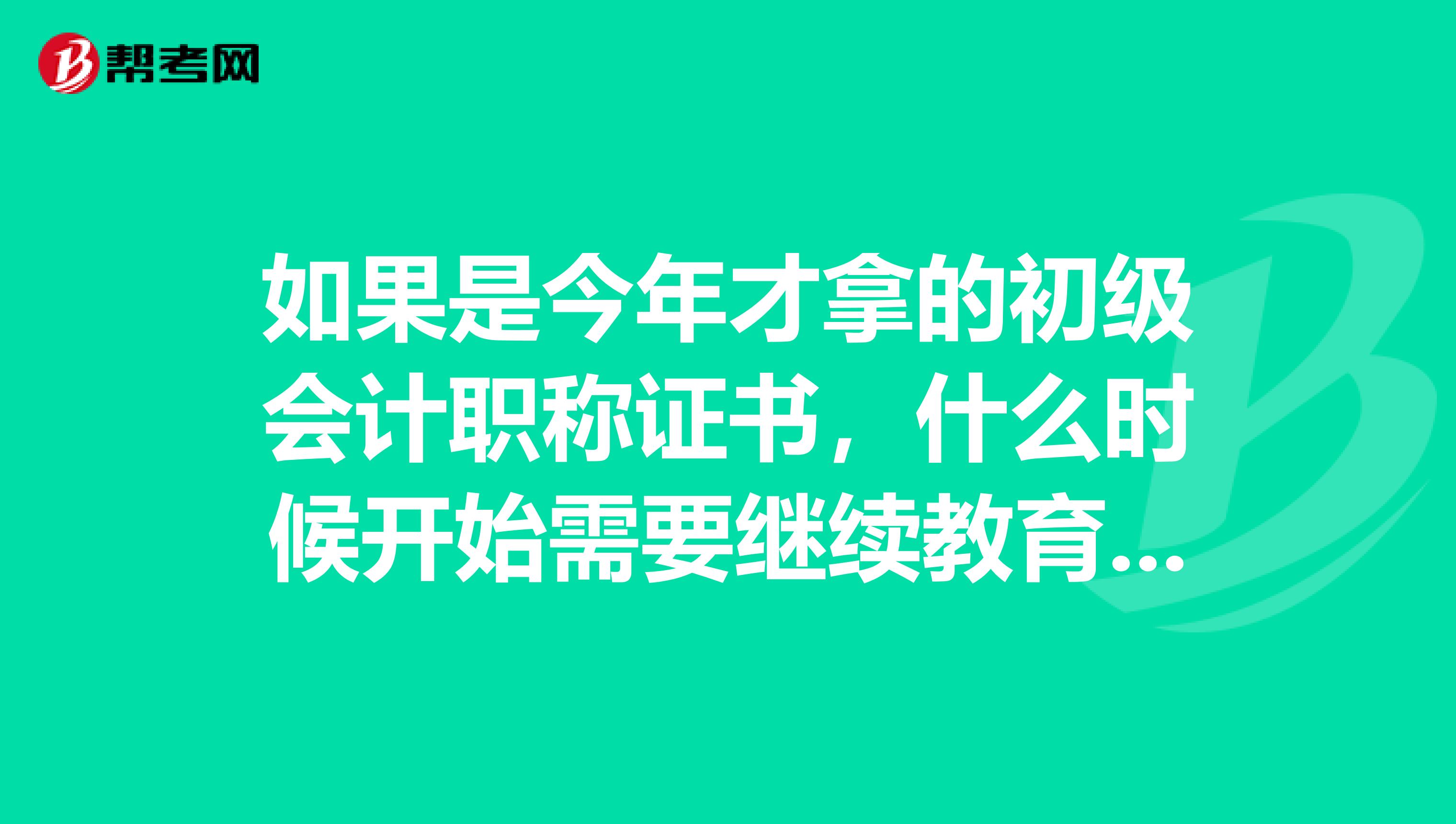 如果是今年才拿的初級會計職稱證書，什么時候開始需要繼續教育呢？ 