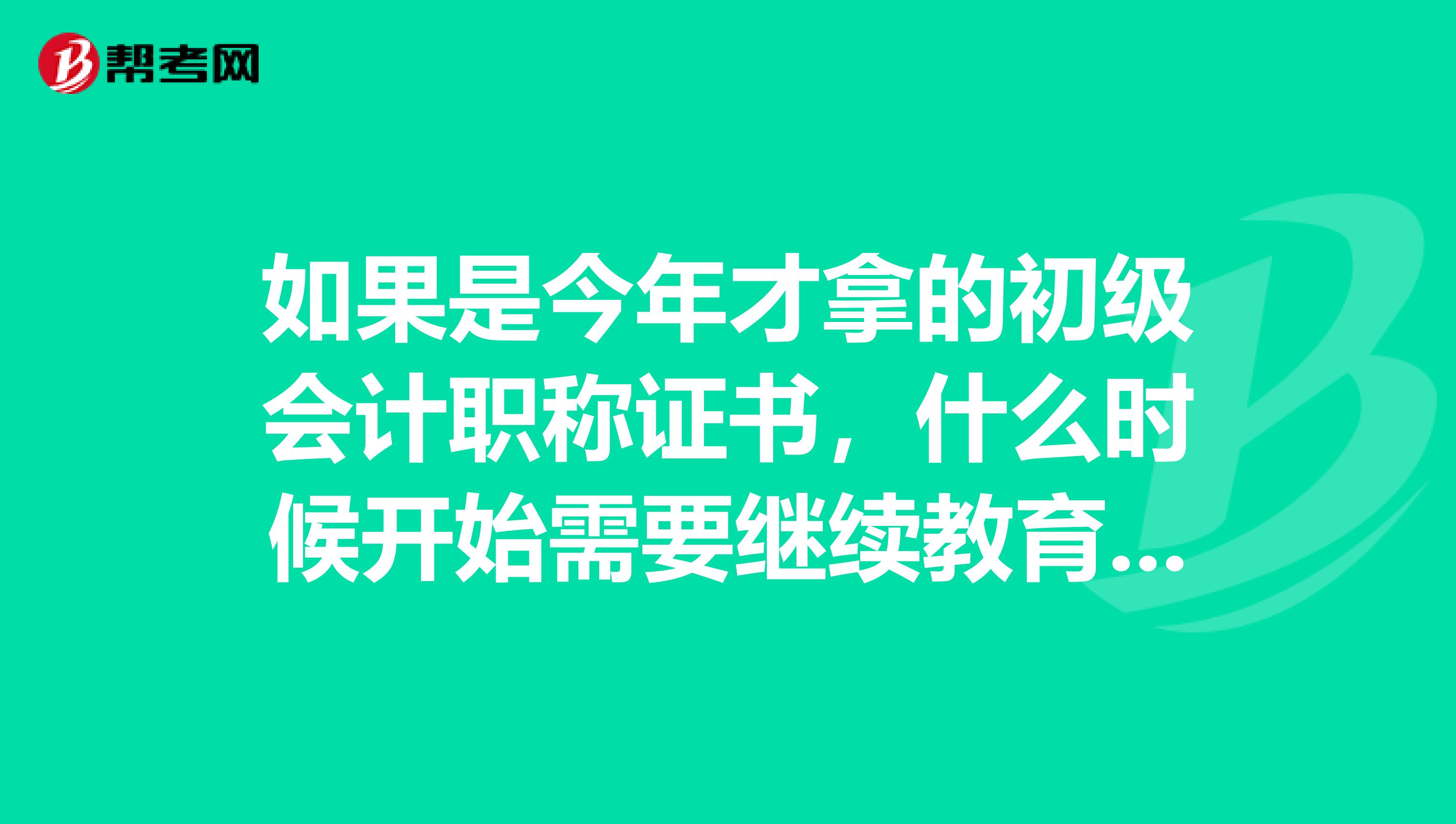 如果是今年才拿的初级会计职称证书，什么时候开始需要继续教育呢？ 