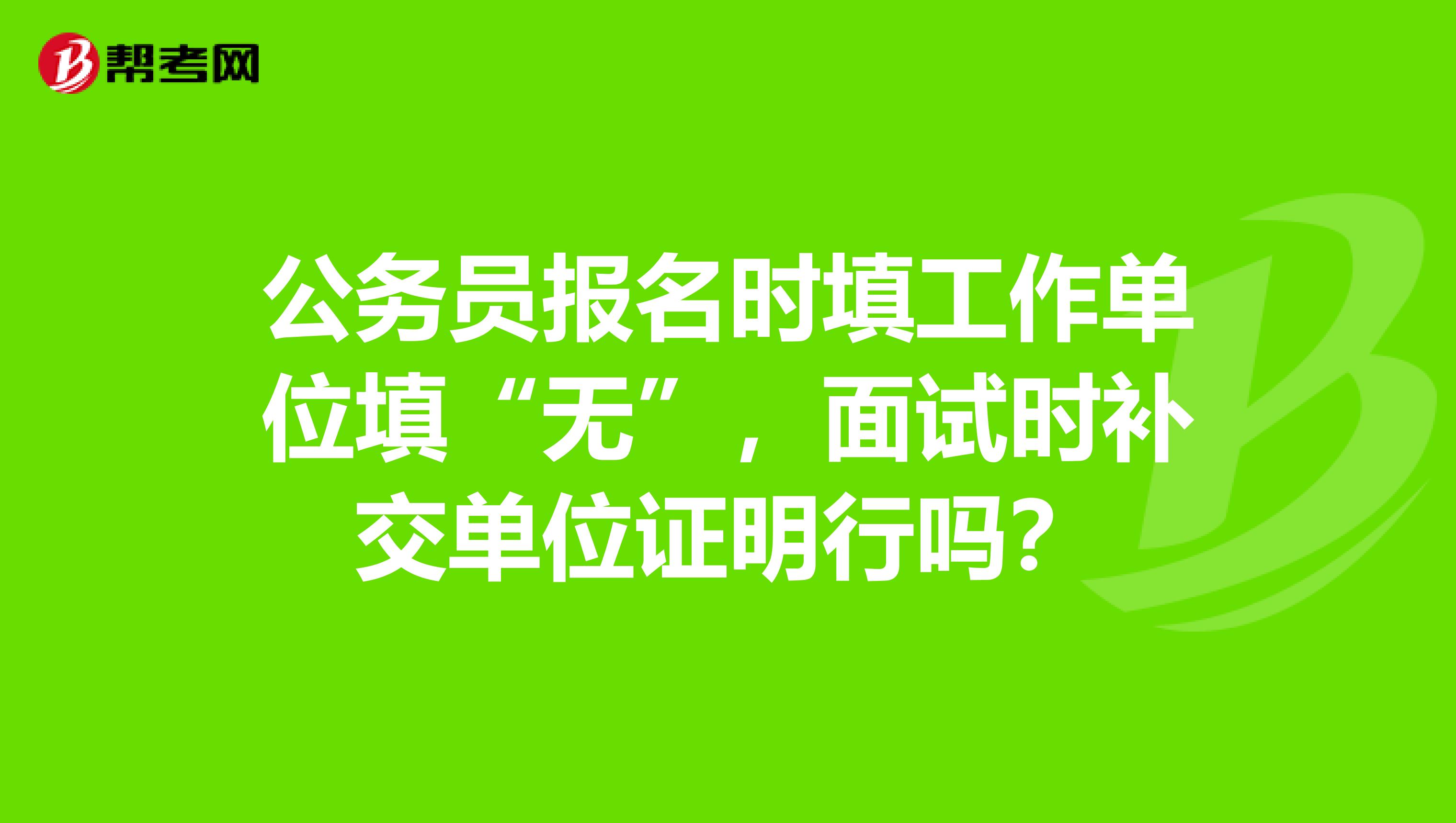 公务员报名时填工作单位填“无”,面试时补交单位证明行吗?