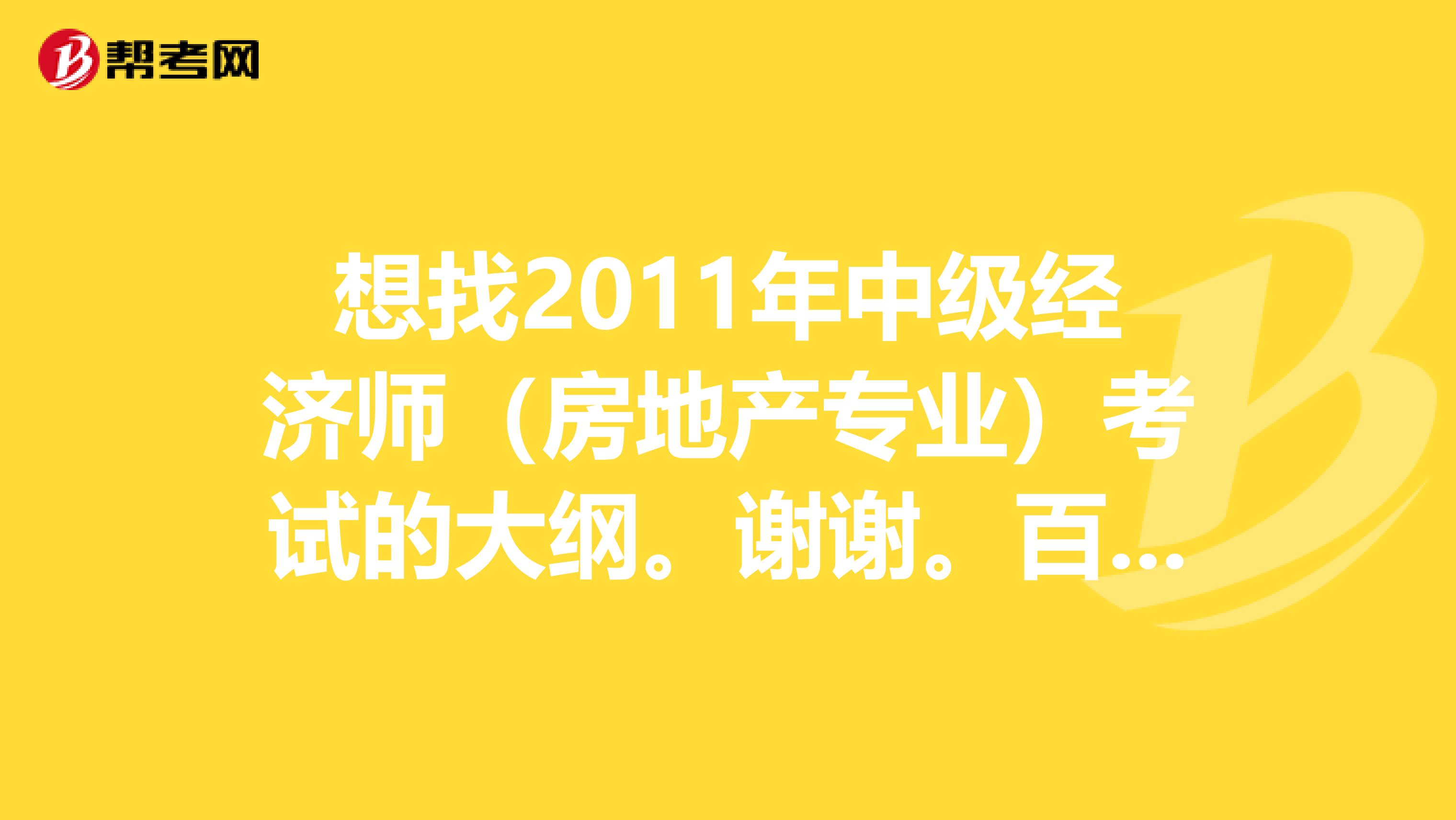 想找2011年中級經(jīng)濟(jì)師（房地產(chǎn)專業(yè)）考試的大綱。謝謝。百度下載后發(fā)現(xiàn)不是2011年的。
