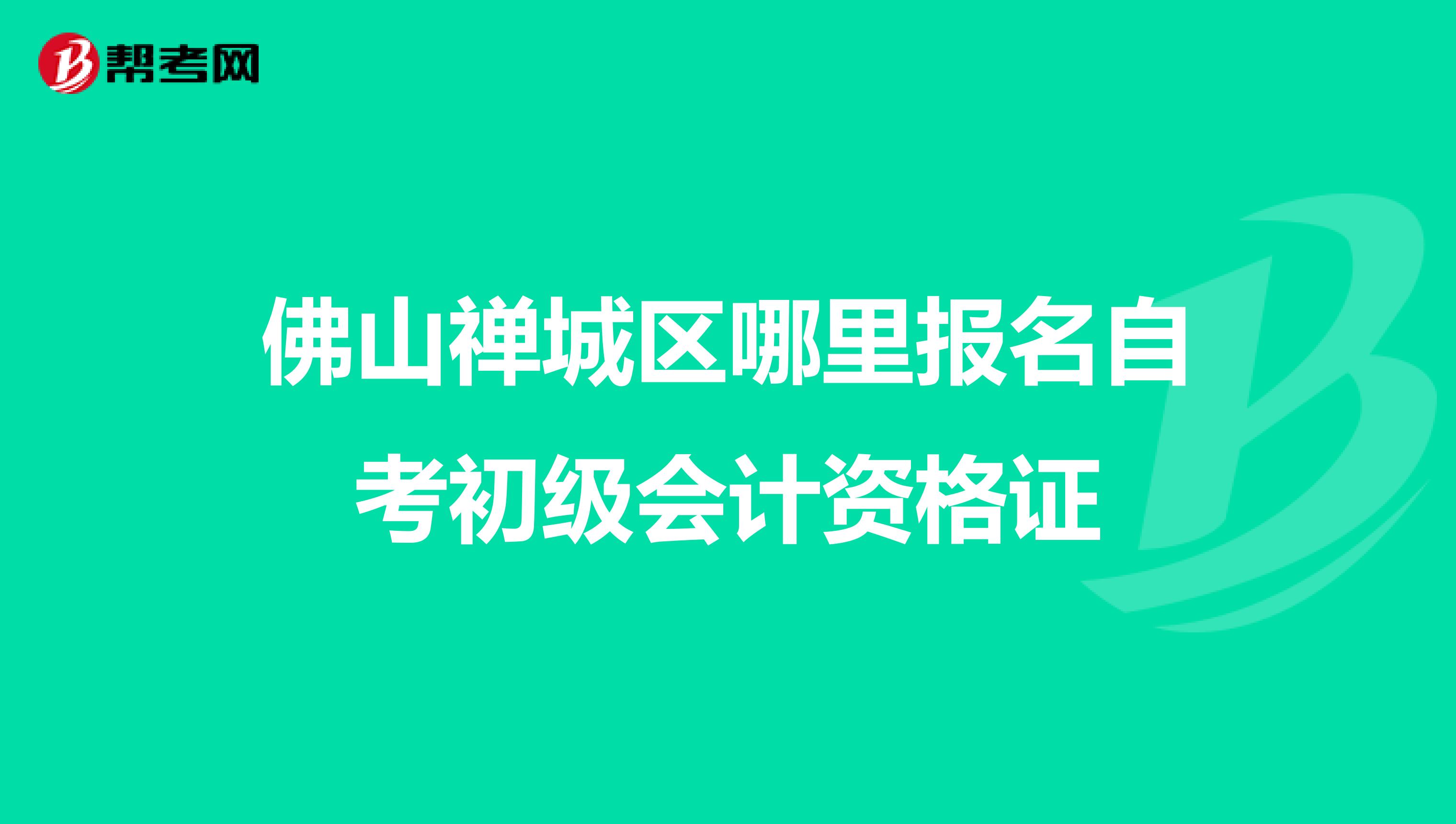 佛山禅城区哪里报名自考初级会计资格证