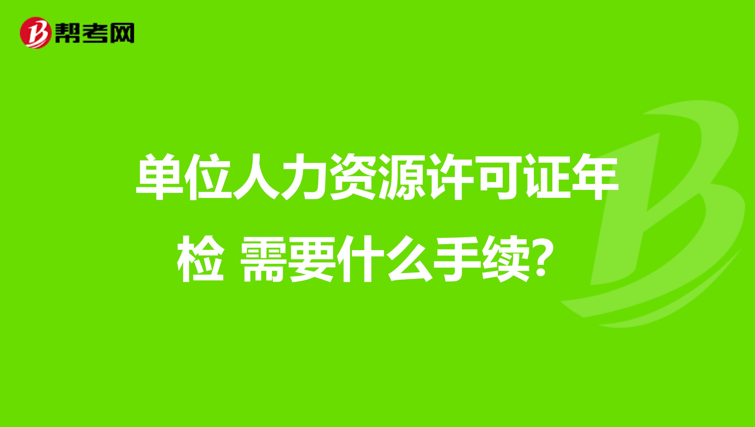 单位人力资源许可证年检 需要什么手续?