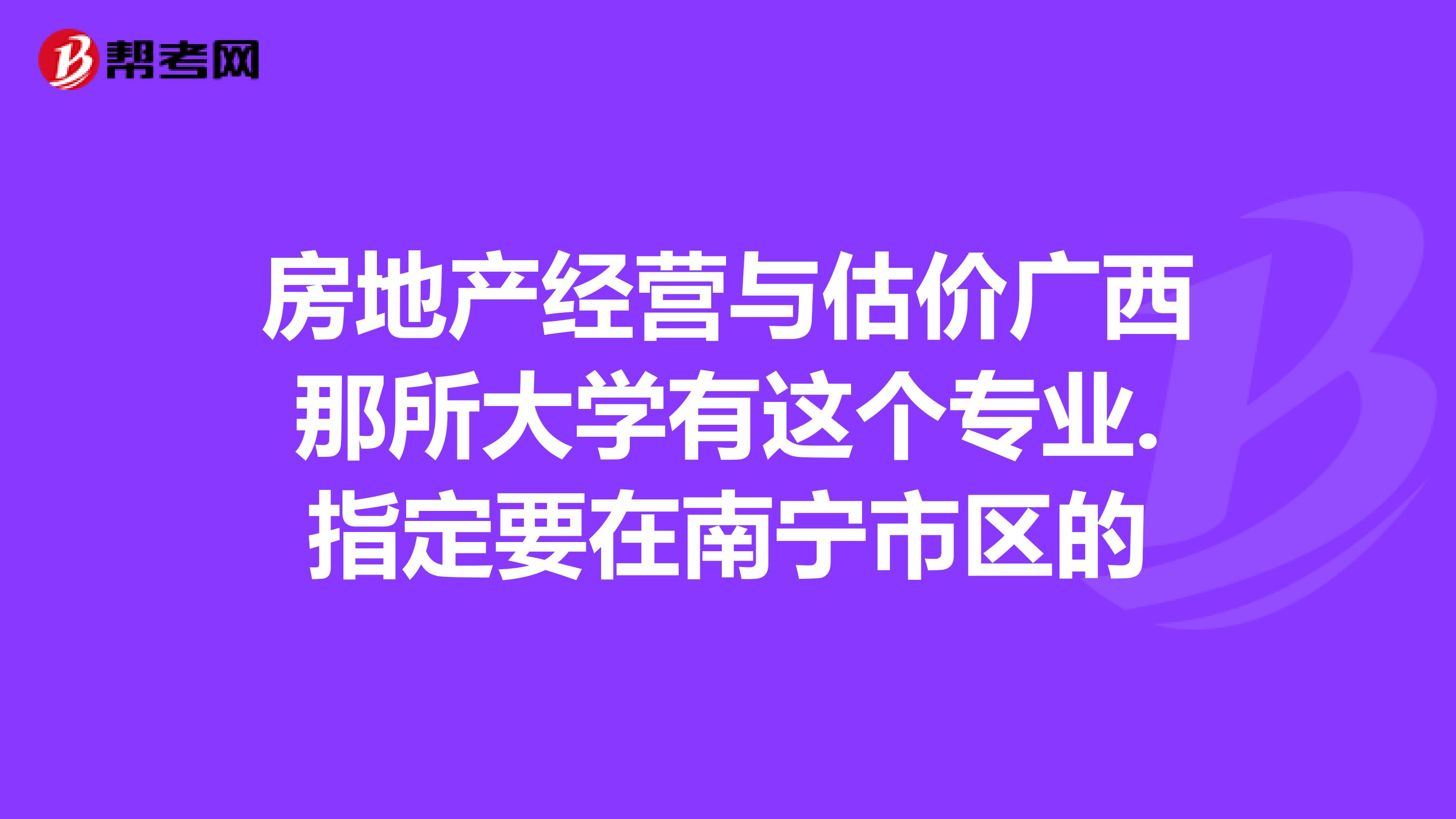 房地产经营与估价广西那所大学有这个专业.指定要在南宁市区的