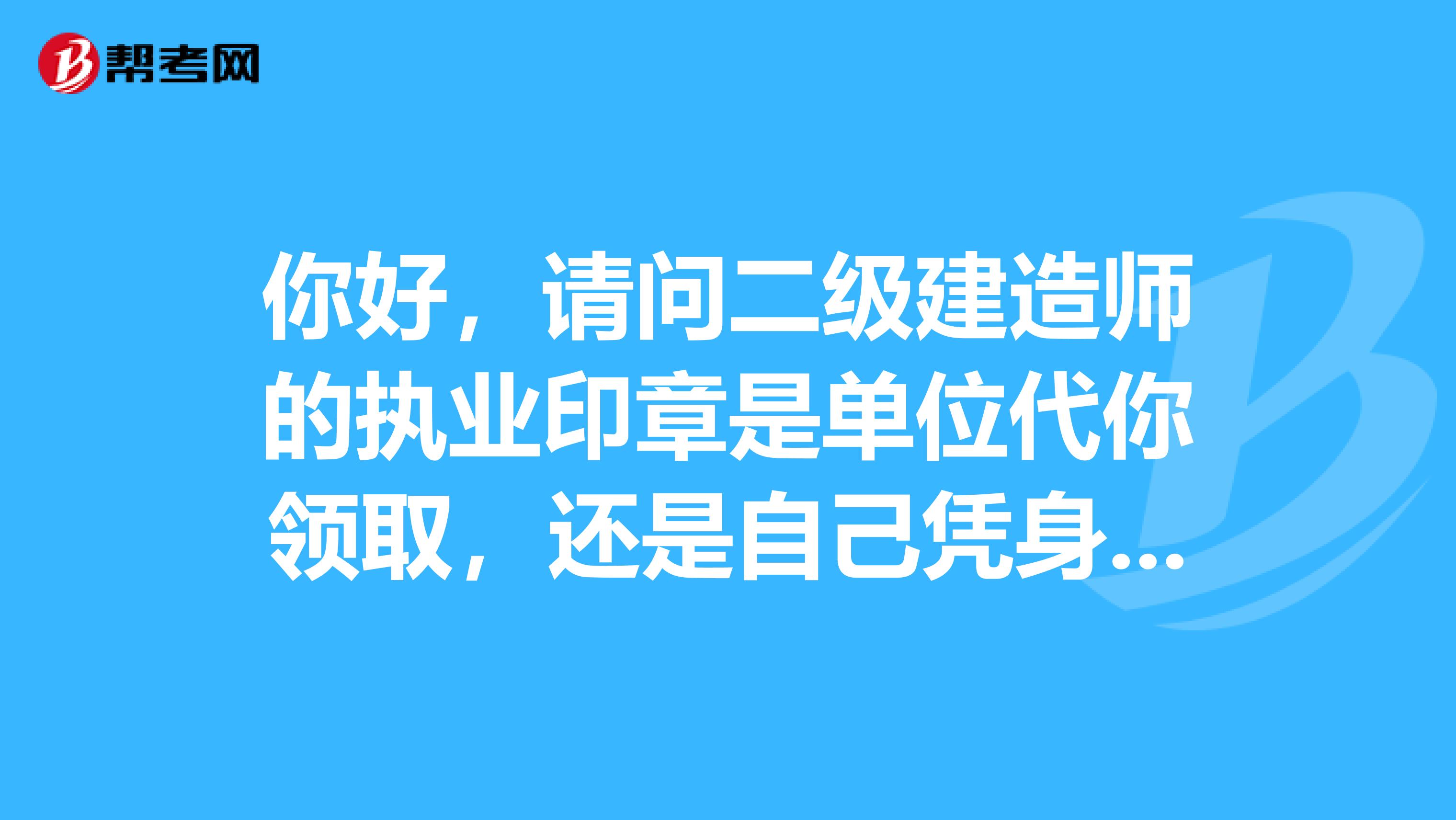 你好,请问二级建造师的执业印章是单位代你领取,还是自己凭身份证领取?
