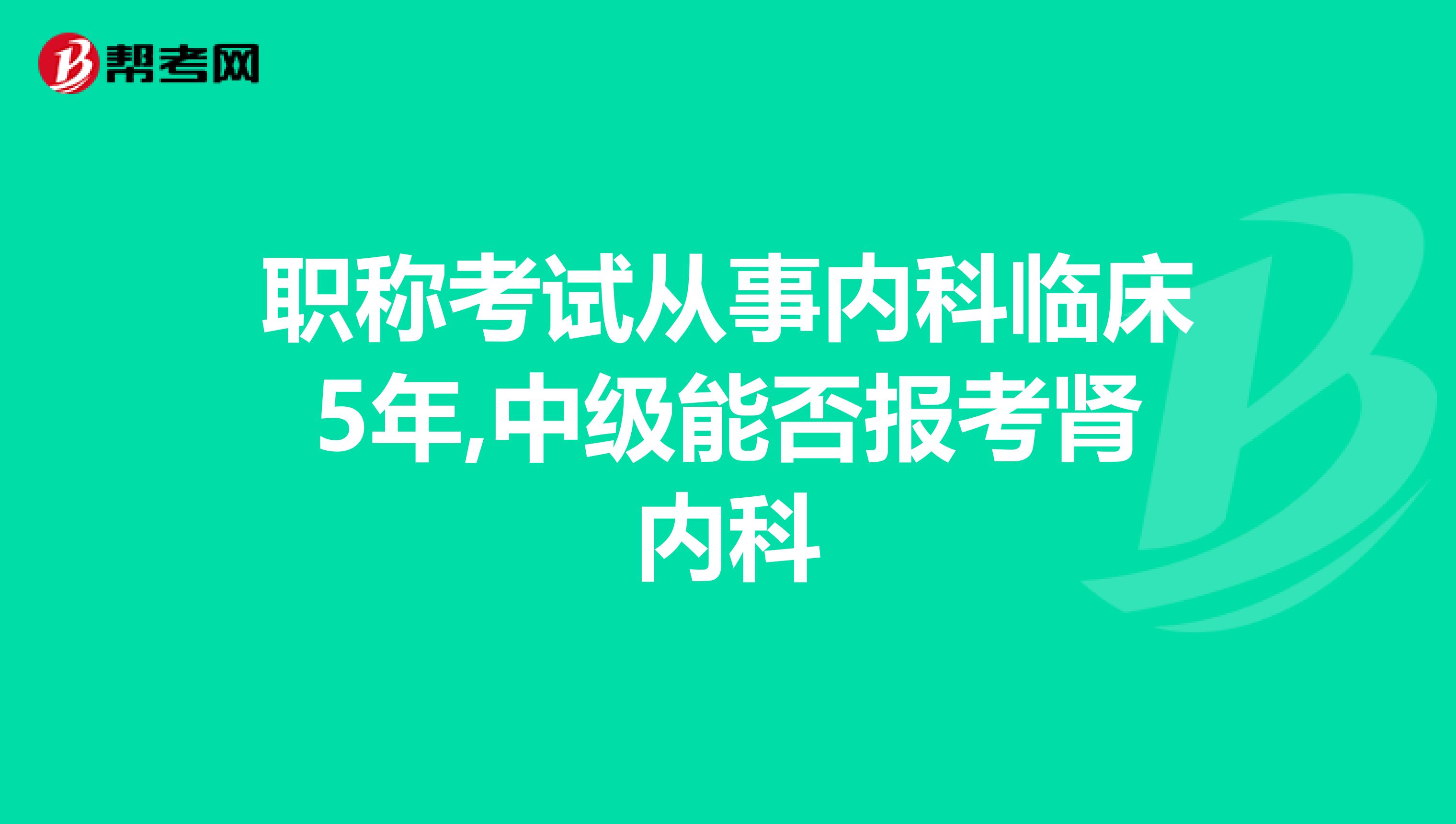 職稱考試從事內(nèi)科臨床5年,中級能否報考腎內(nèi)科