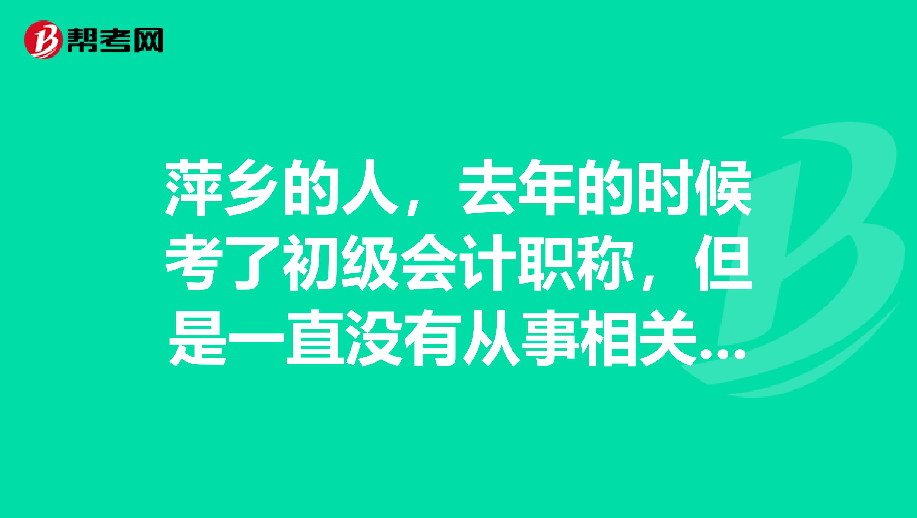 萍乡的人,去年的时候考了初级会计职称,但是一直没有从事相关行业,这里想换工作,有什么建议吗?