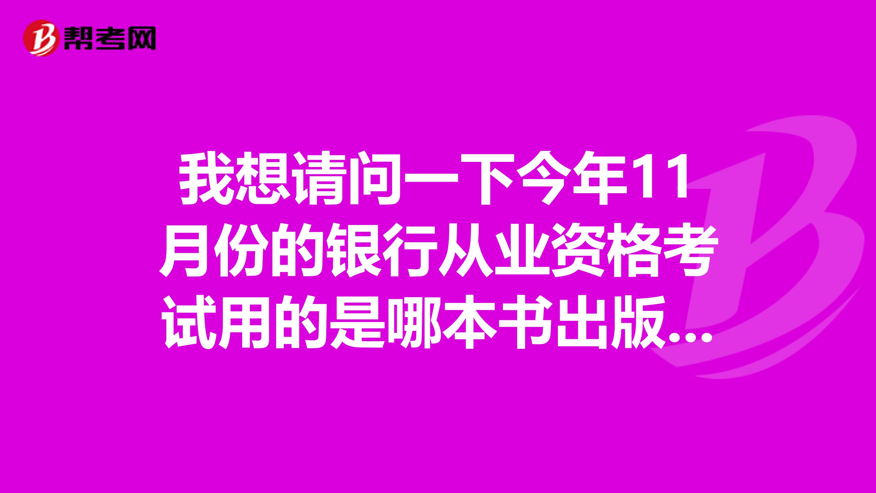 我想请问一下今年11月份的银行从业资格考试用的是哪本书出版社和作者是什么谢谢请速回答...