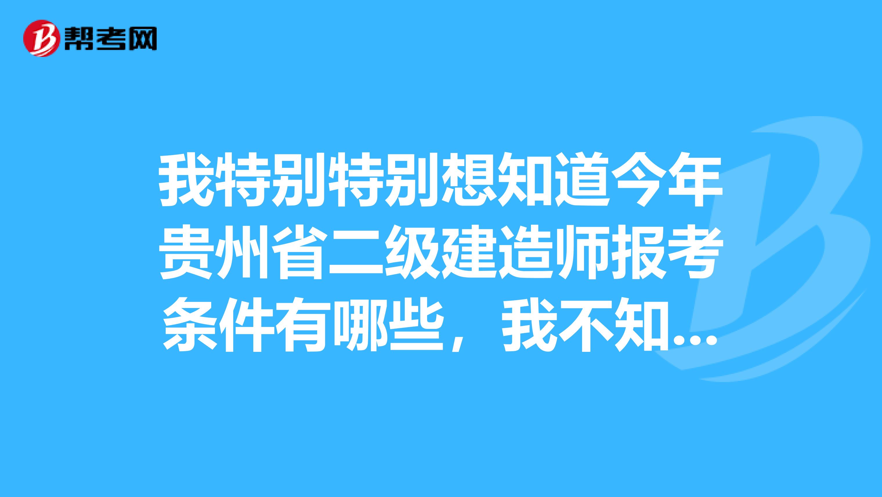 我特别特别想知道今年贵州省二级建造师报考条件有哪些,我不知道自己是否满足要求,好心人告知下呗