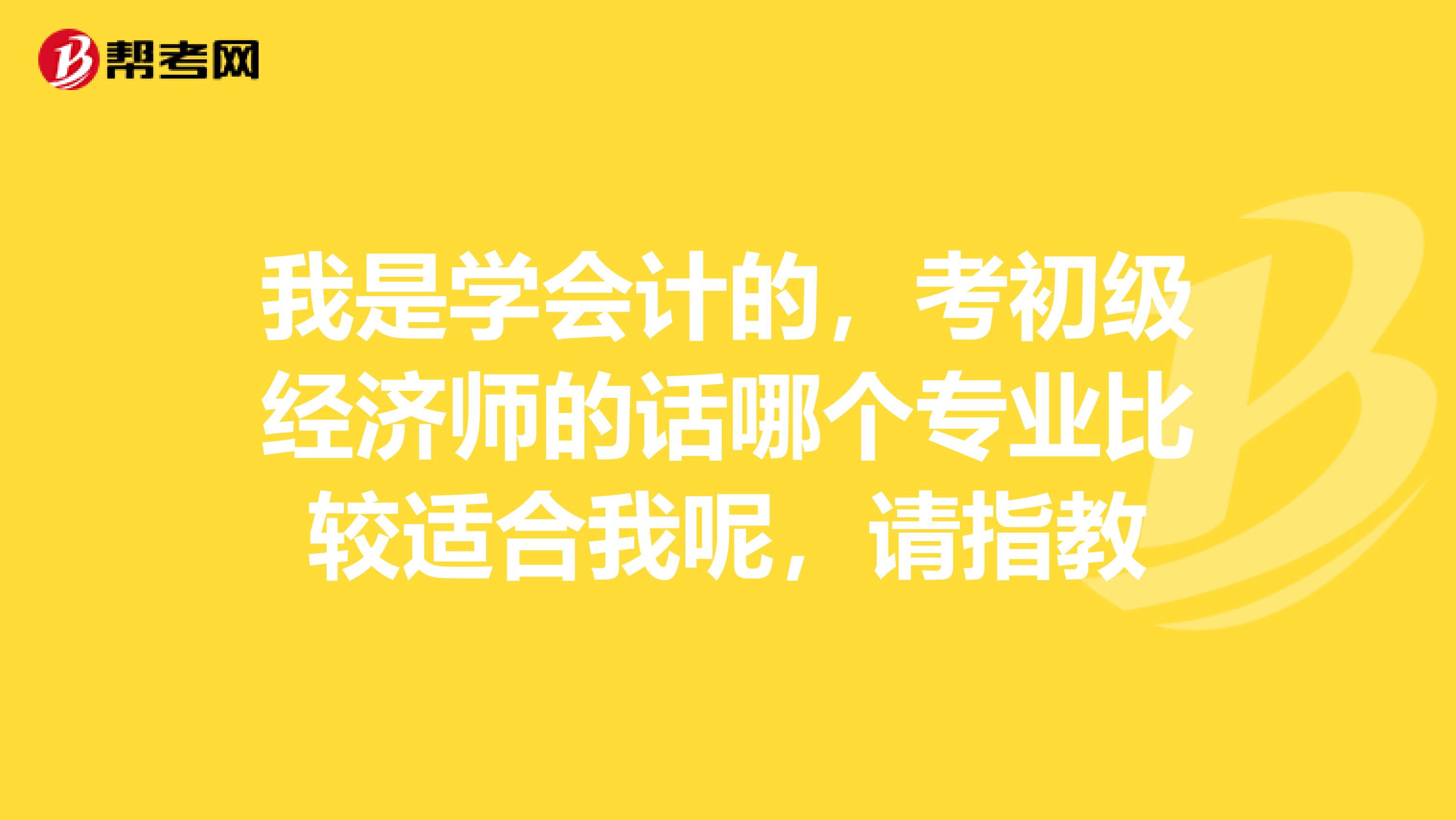 我是学会计的,考初级经济师的话哪个专业比较适合我呢,请指教