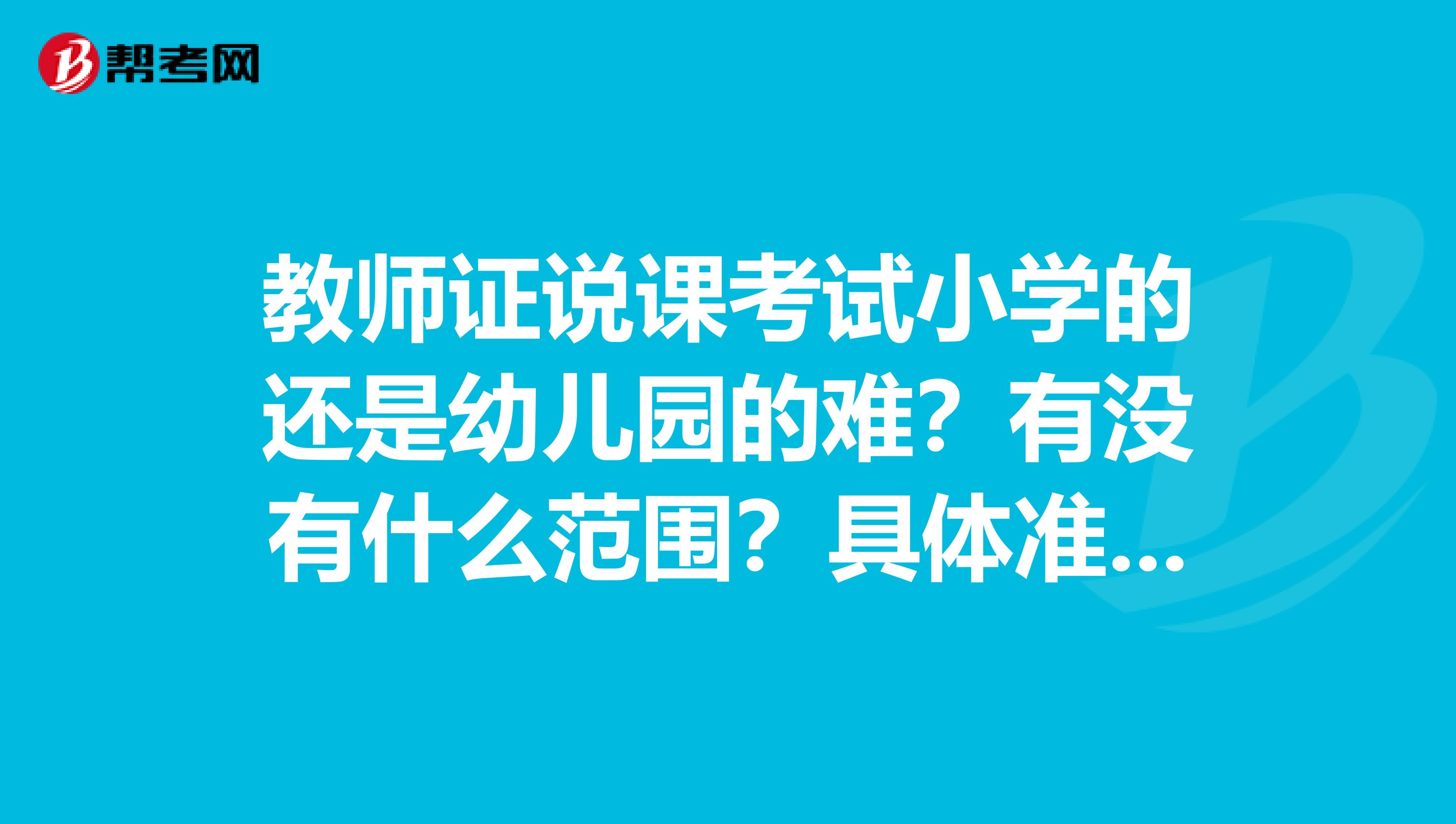教师证说课考试小学的还是幼儿园的难？有没有什么范围？具体准备些什么？