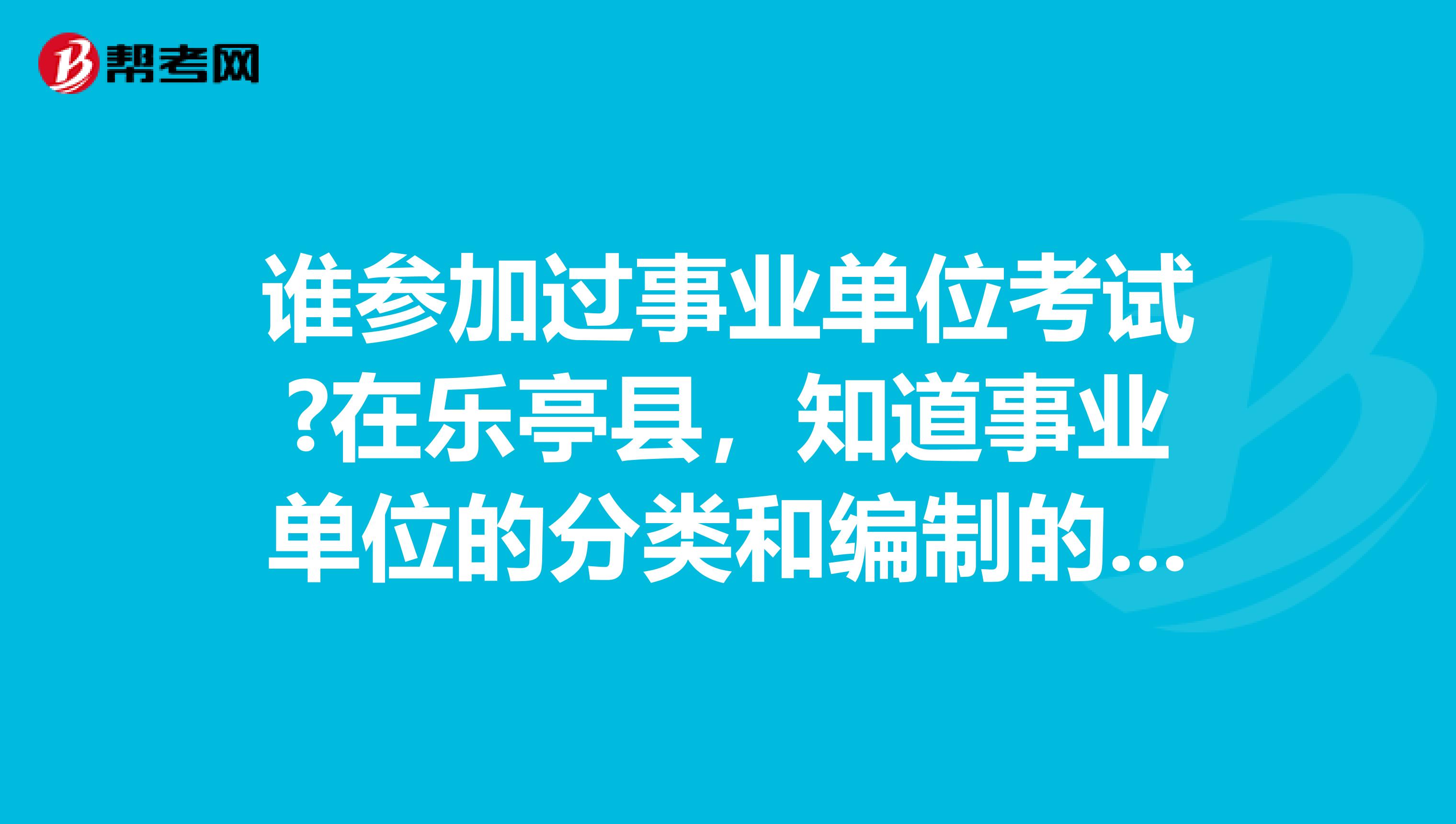 谁参加过事业单位考试?在乐亭县，知道事业单位的分类和编制的分类有些什么？