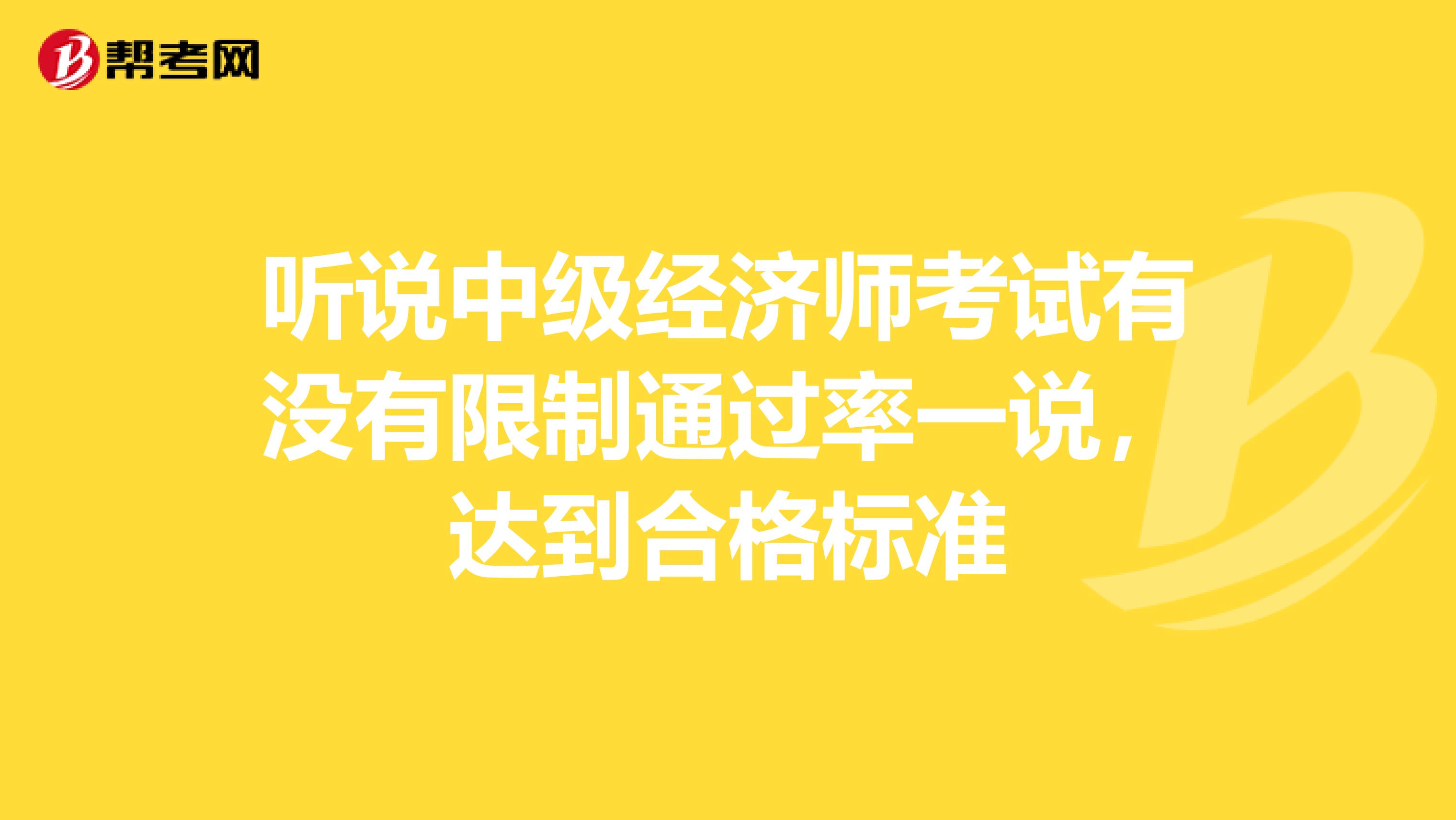 听说中级经济师考试有没有限制通过率一说,达到合格标准