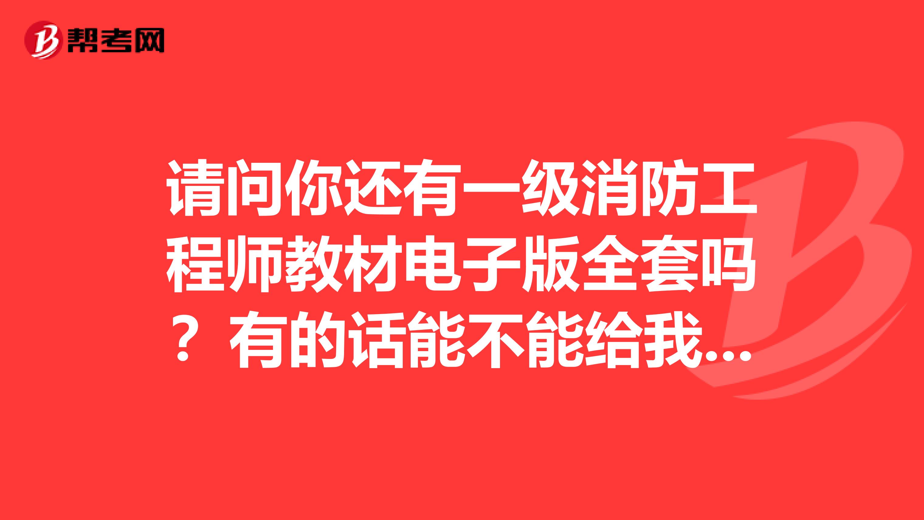 请问你还有一级消防工程师教材电子版全套吗？有的话能不能给我发送一套谢谢。