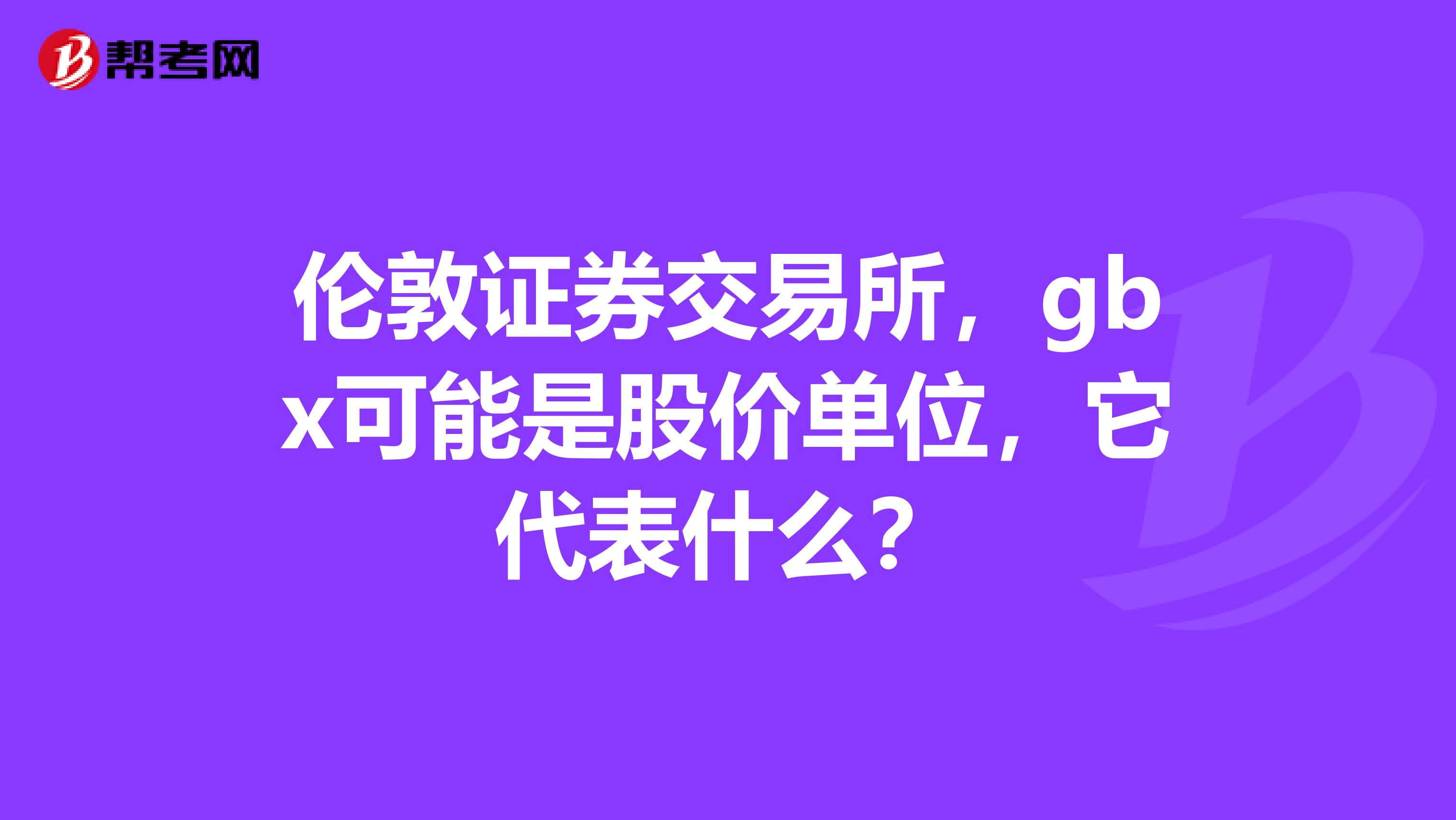 伦敦证券交易所,gbx可能是股价单位,它代表什么?