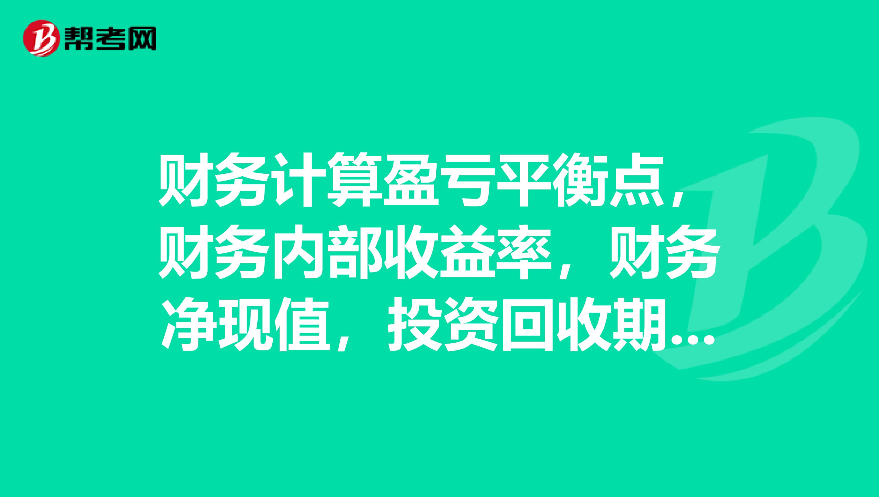 财务计算盈亏平衡点，财务内部收益率，财务净现值，投资回收期的。