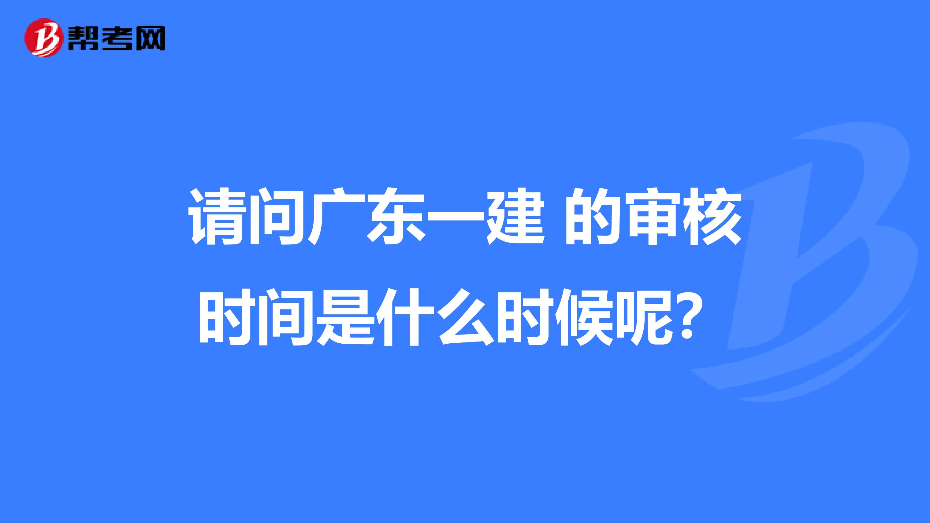 请问广东一建 的审核时间是什么时候呢？