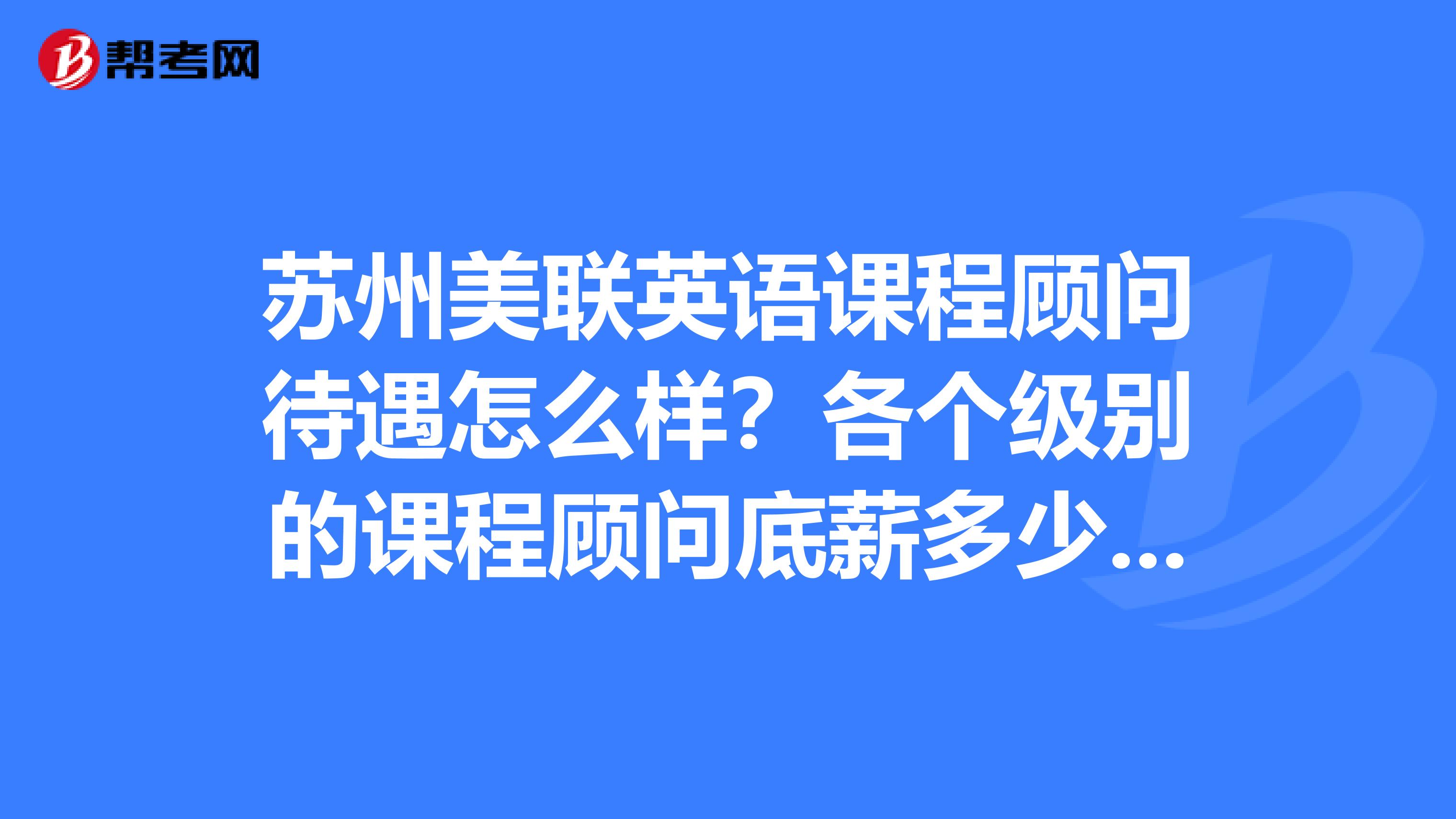 苏州美联英语课程顾问待遇怎么样?各个级别的课程顾问底薪多少?如何提成?如何淘汰?