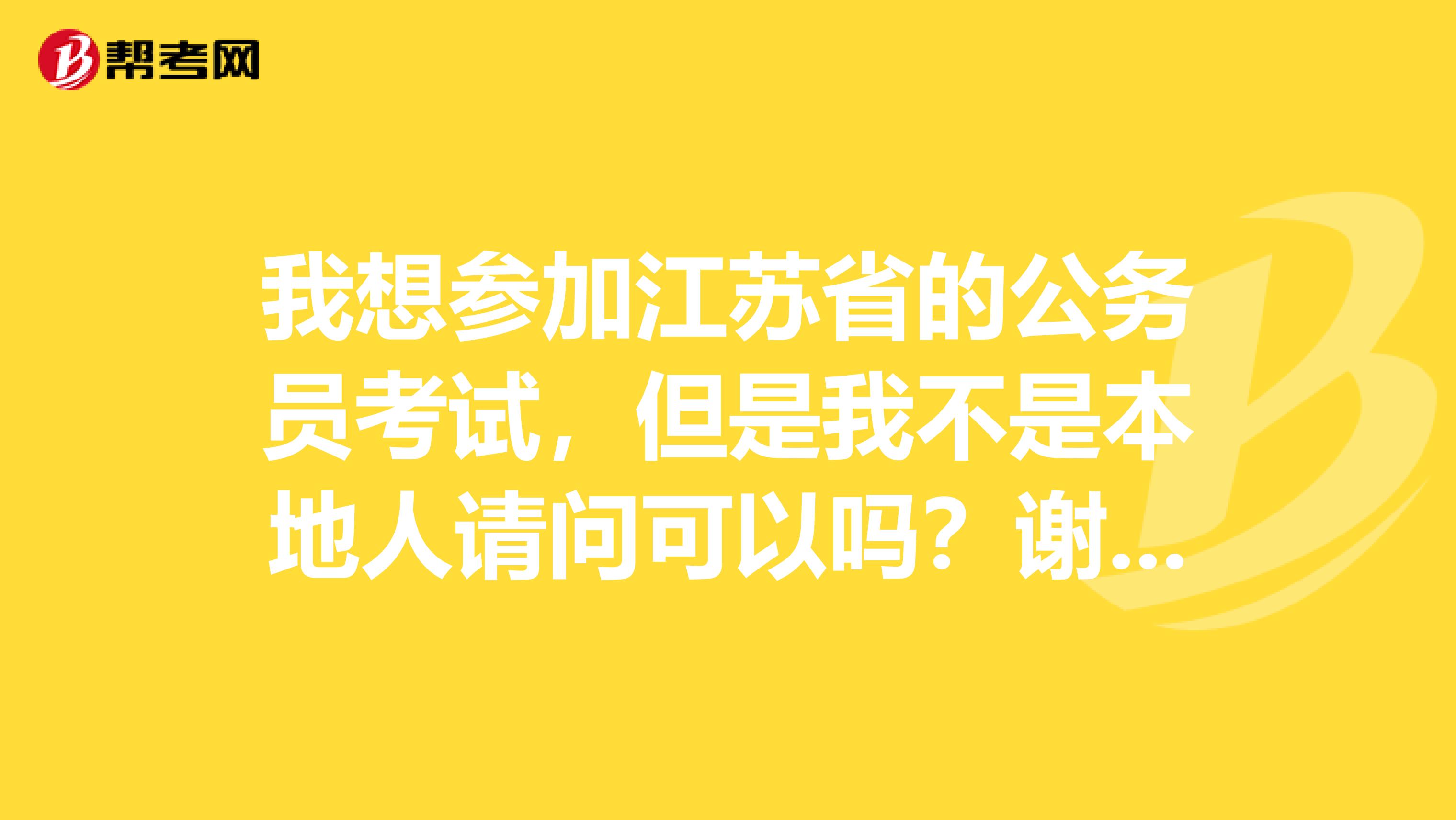 我想参加江苏省的公务员考试，但是我不是本地人请问可以吗？谢谢啦