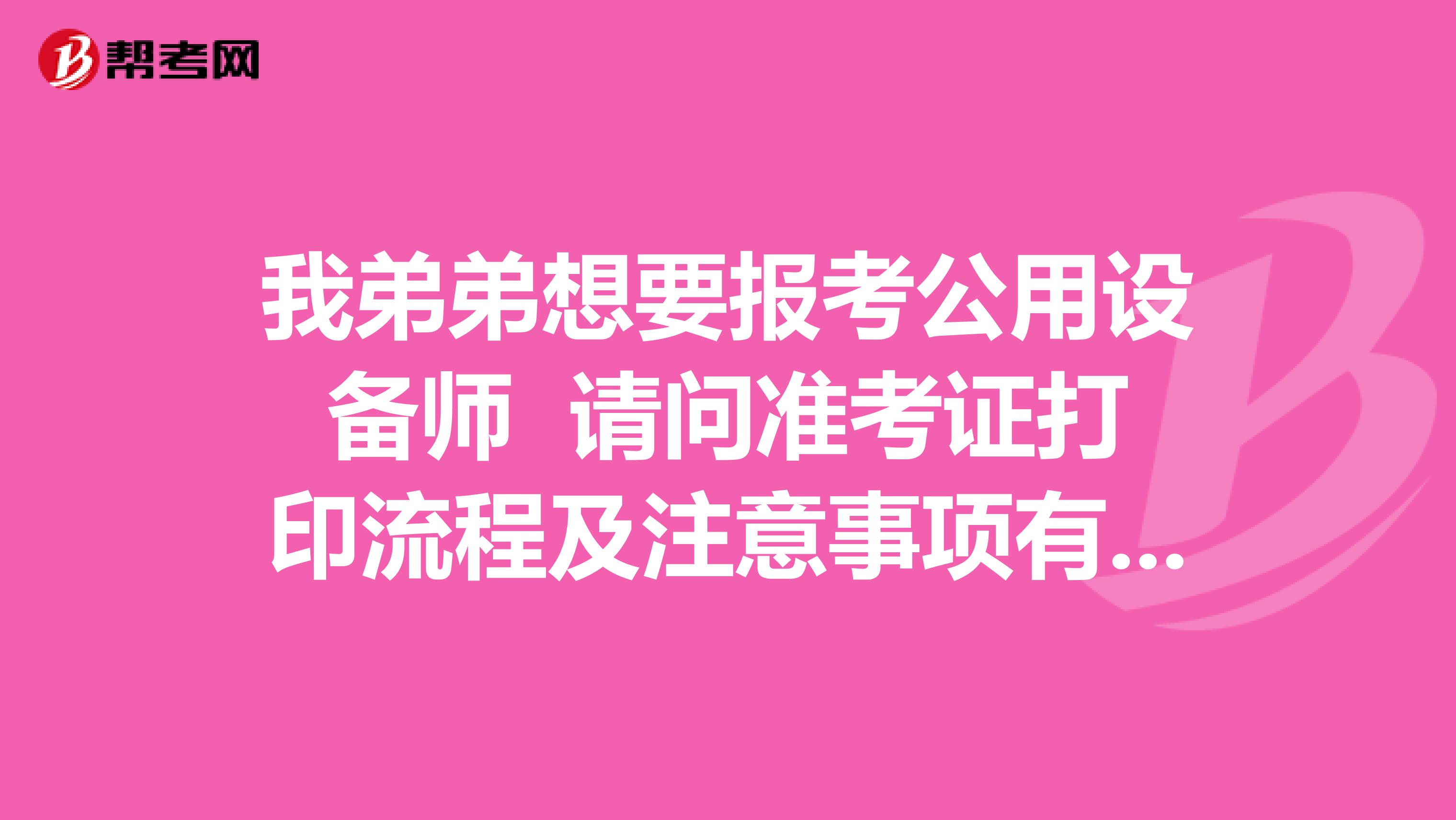 我弟弟想要报考公用设备师 请问准考证打印流程及注意事项有哪些