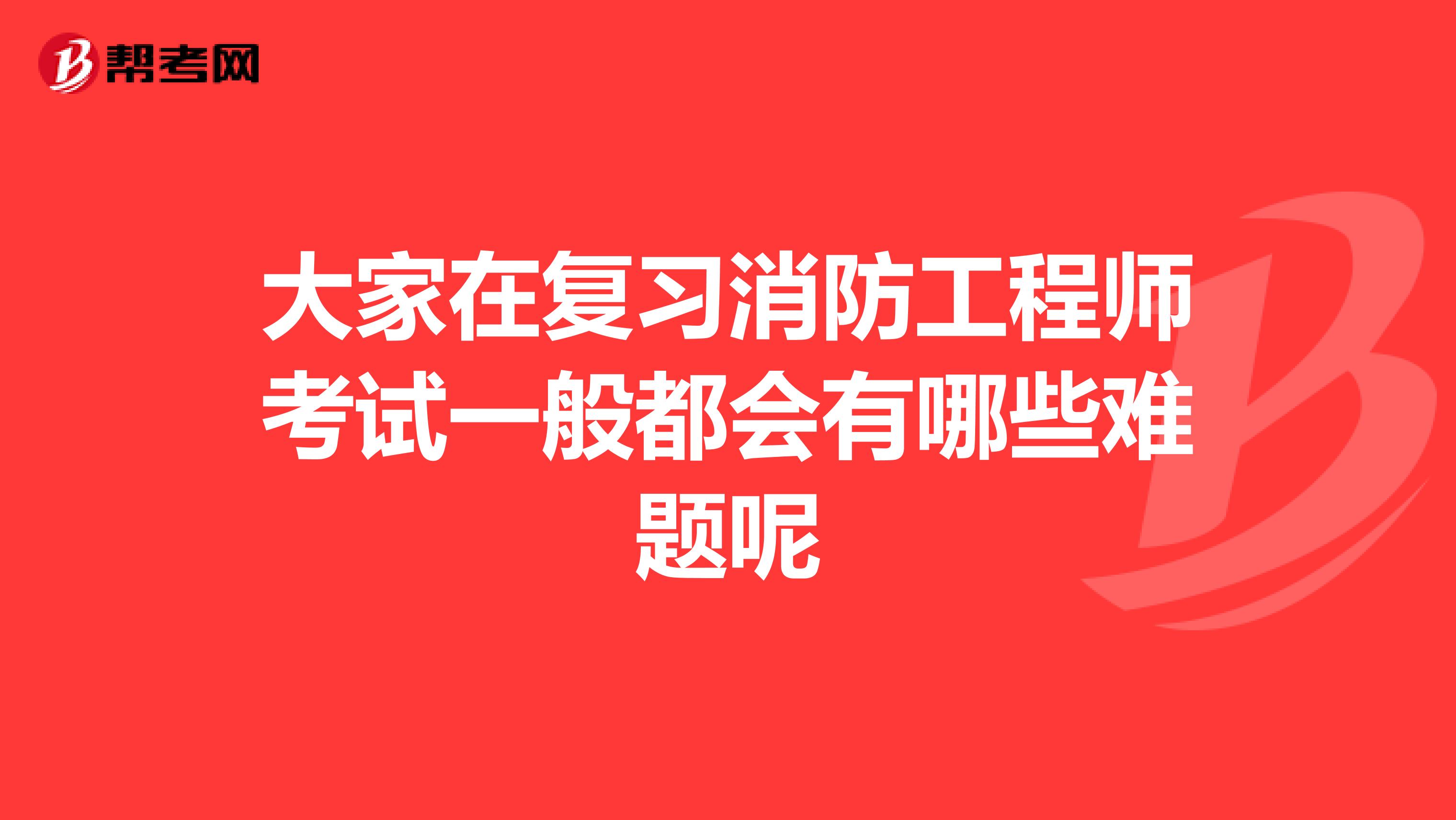 大家在復(fù)習(xí)消防工程師考試一般都會(huì)有哪些難題呢
