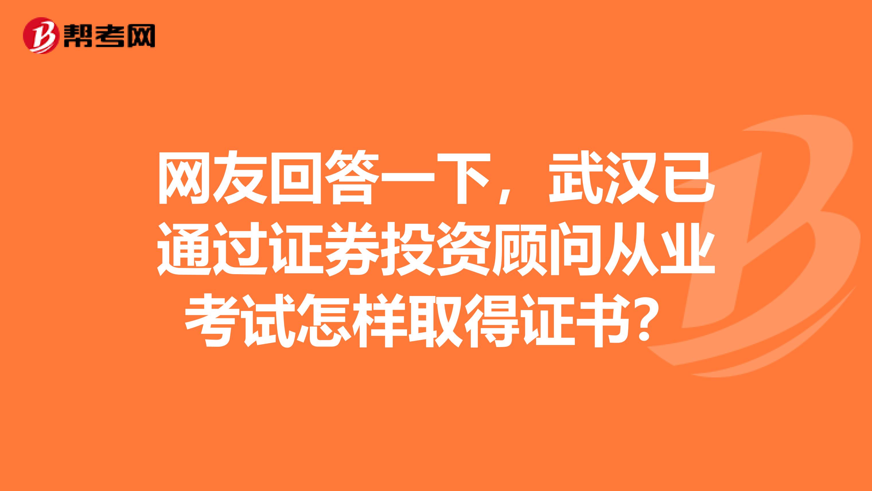 网友回答一下,武汉已通过证券投资顾问从业考试怎样取得证书?