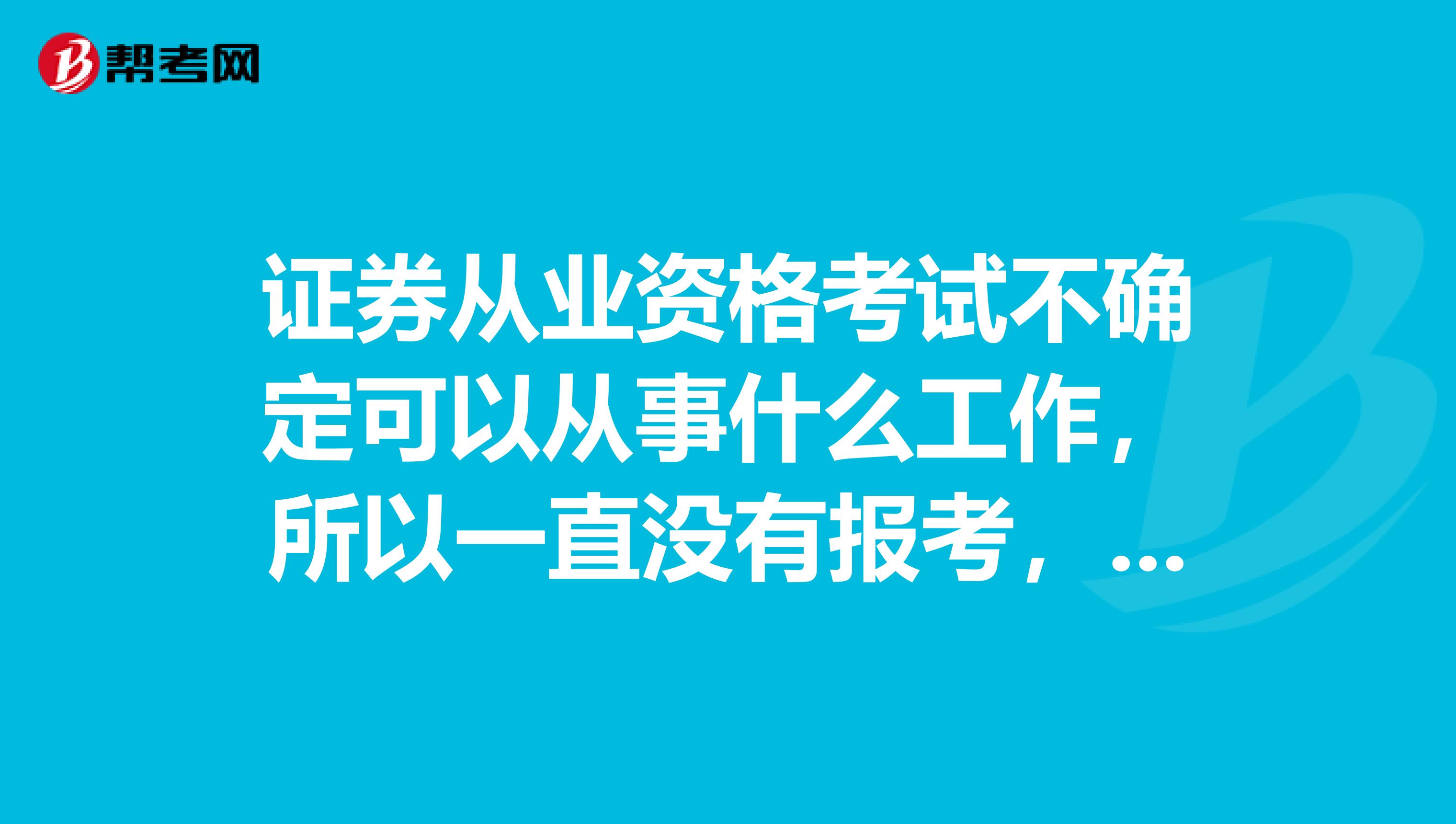 证券从业资格考试不确定可以从事什么工作,所以一直没有报考,谁可以给我解答一下呢?