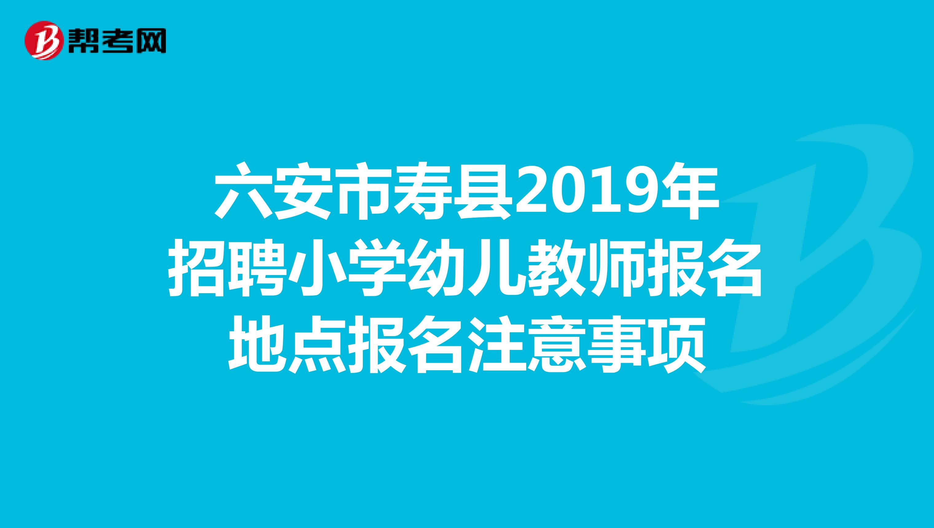 六安市寿县2019年招聘小学幼儿教师报名地点报名注意事项