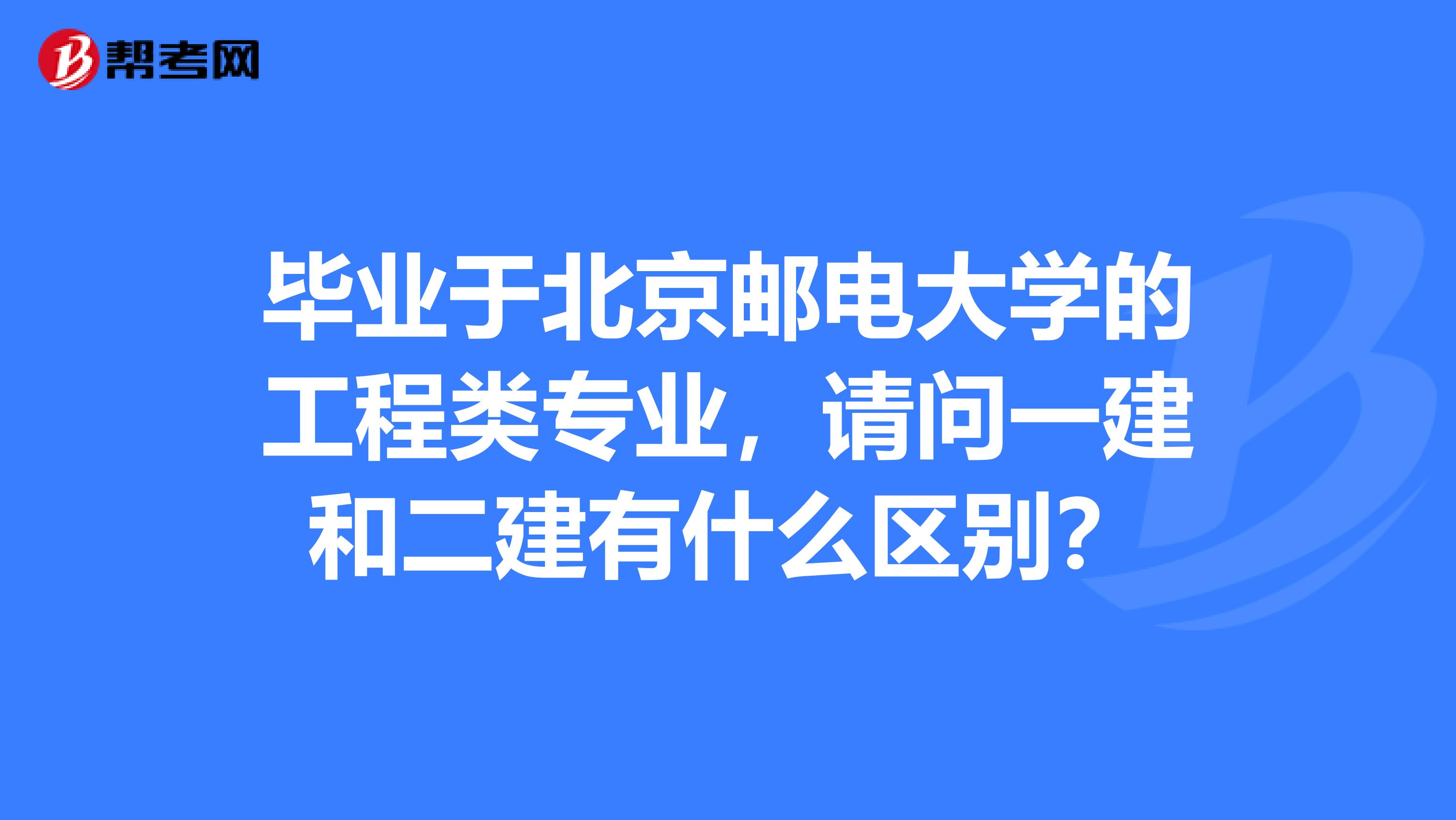 毕业于北京邮电大学的工程类专业,请问一建和二建有什么区别?