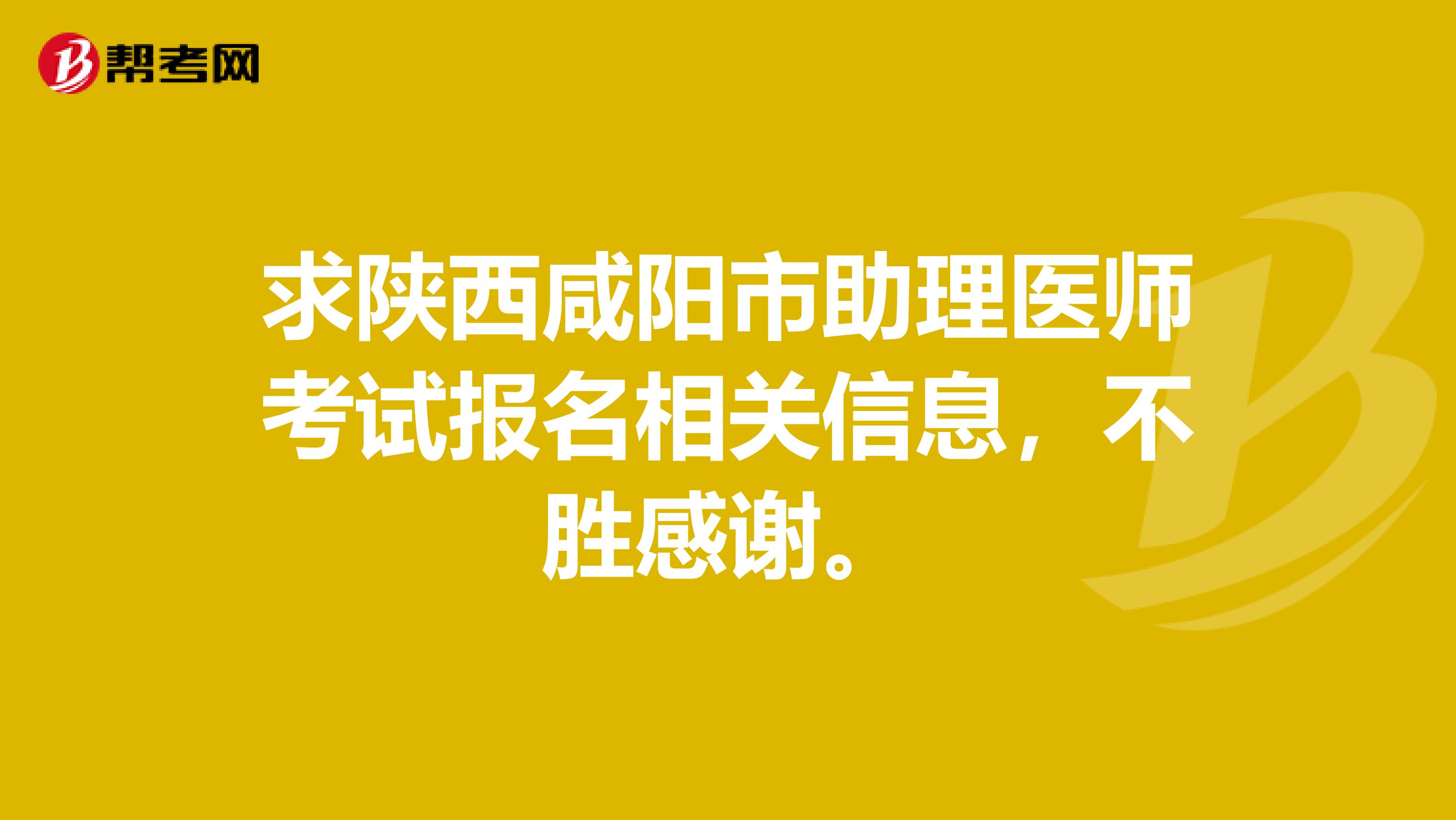 求陕西咸阳市助理医师考试报名相关信息，不胜感谢。