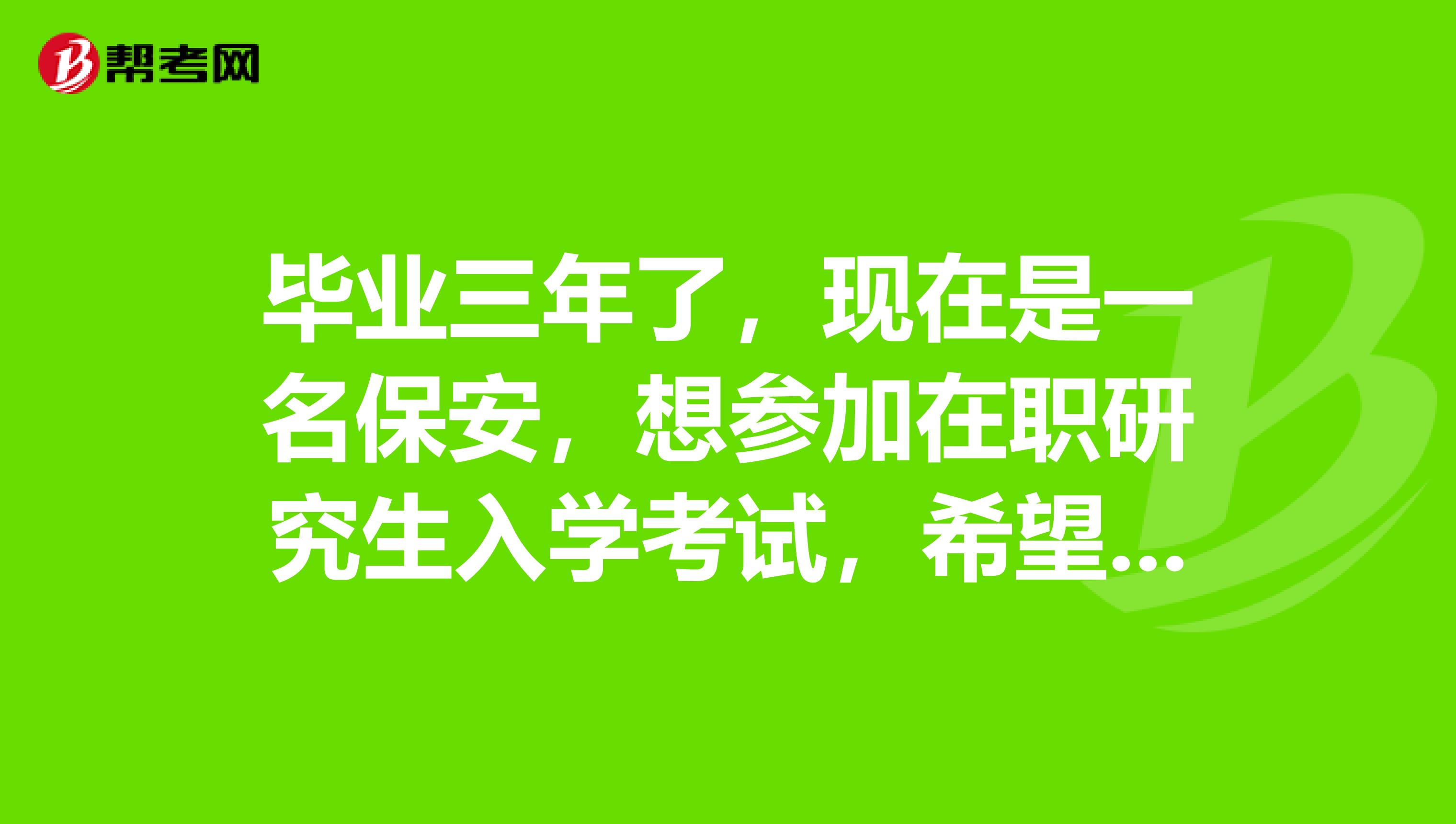 毕业三年了,现在是一名保安,想参加在职研究生入学考试,希望大家可以告诉我一声这个考试报名条件?谢谢大家的回答