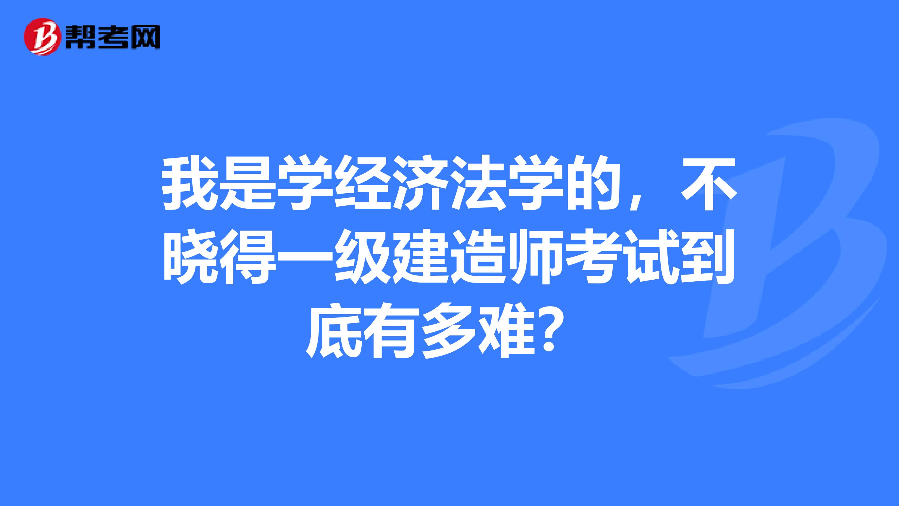 我是学经济法学的,不晓得一级建造师考试到底有多难?