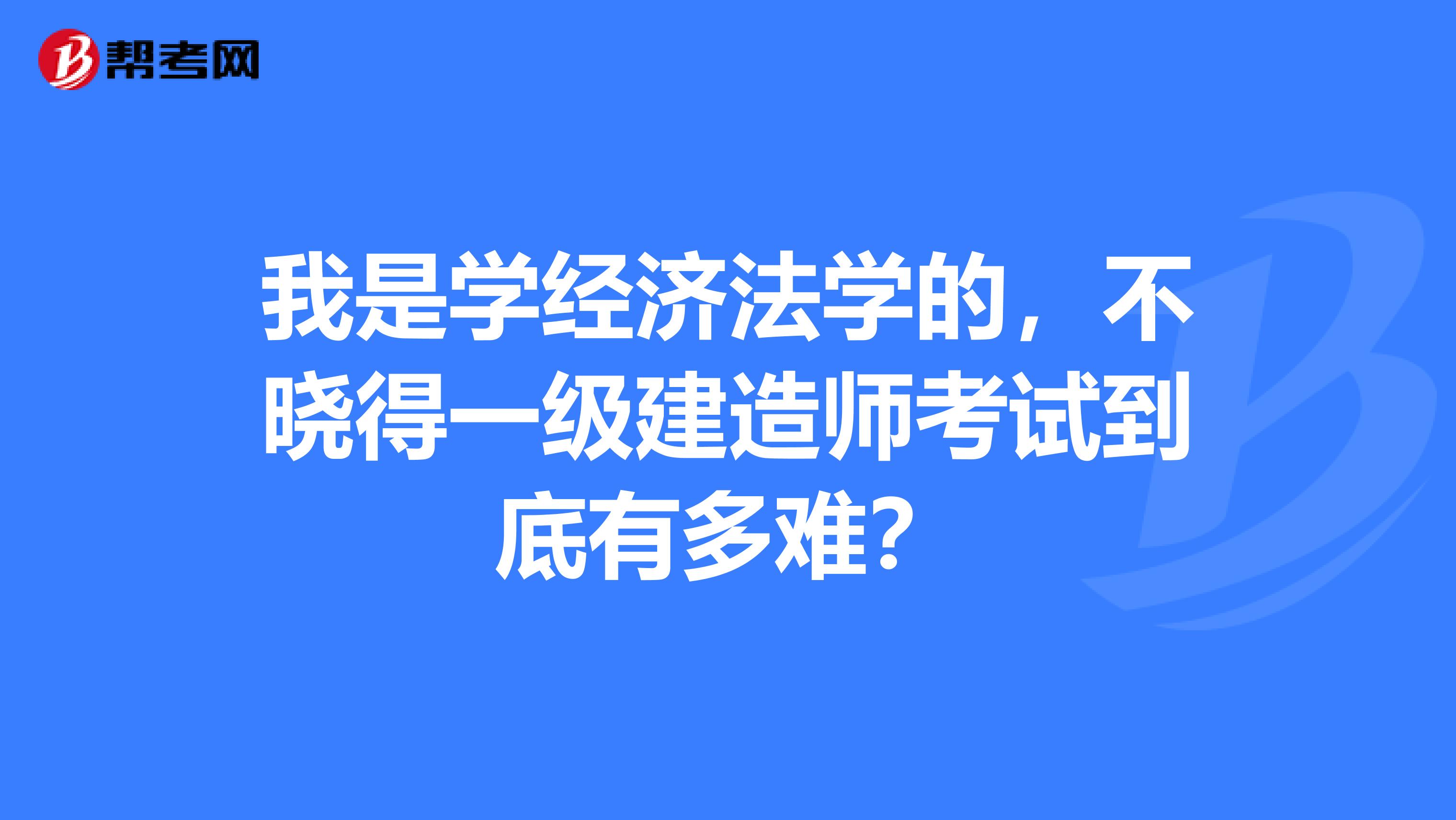 我是学经济法学的，不晓得一级建造师考试到底有多难？