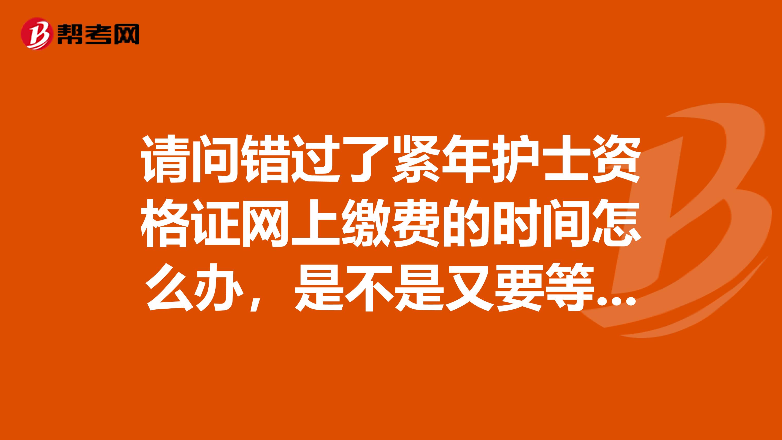 请问错过了紧年护士资格证网上缴费的时间怎么办，是不是又要等到明年了呀