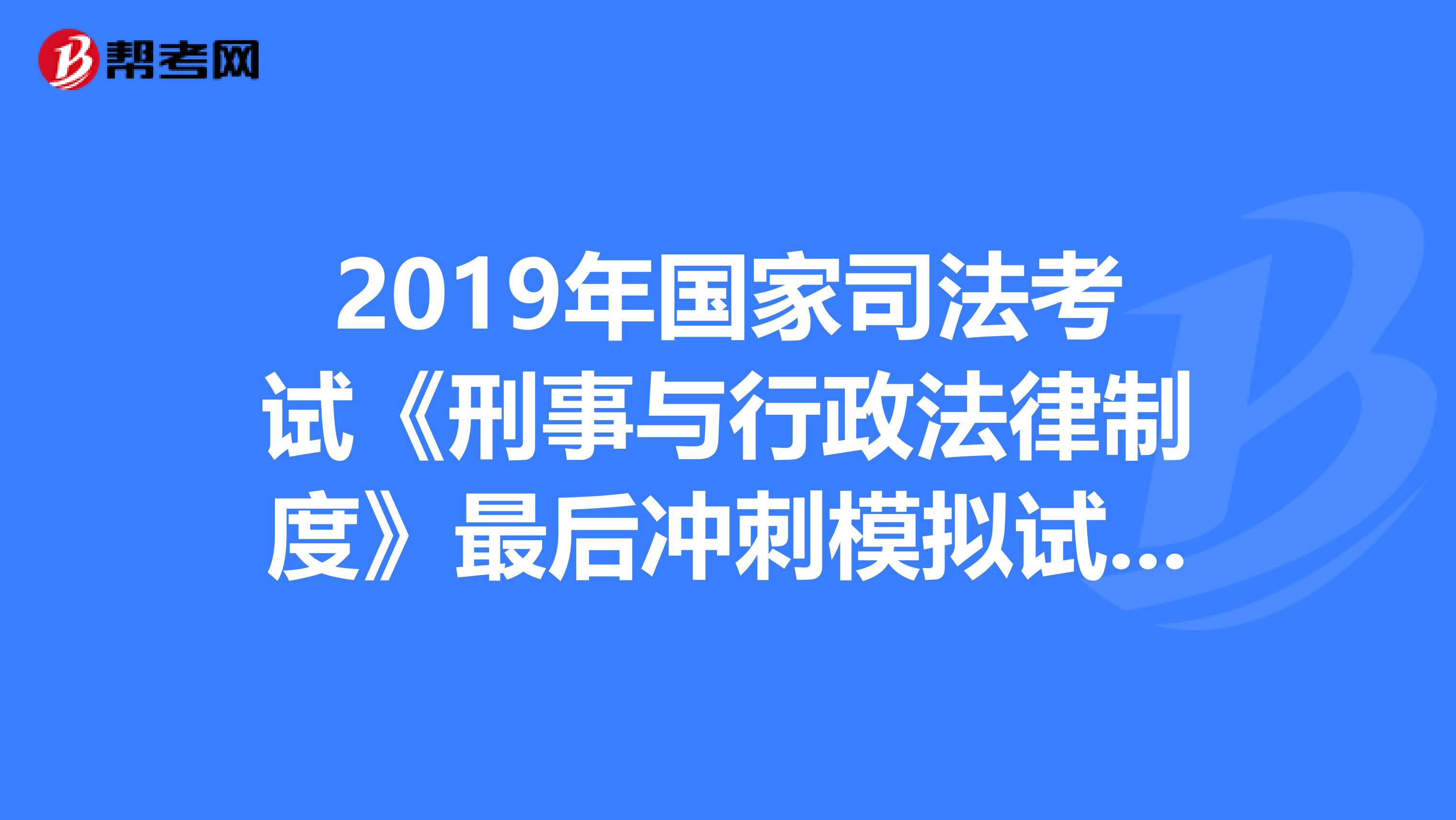 2019年国家司法考试《刑事与行政法律制度》最后冲刺模拟试题电子版