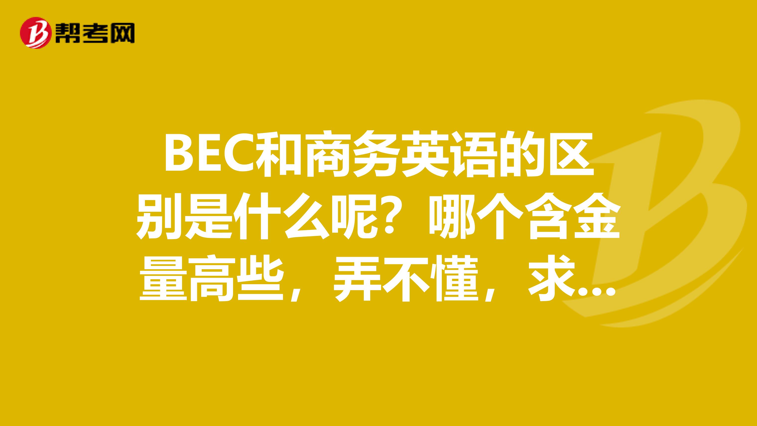 BEC和商务英语的区别是什么呢？哪个含金量高些，弄不懂，求解！