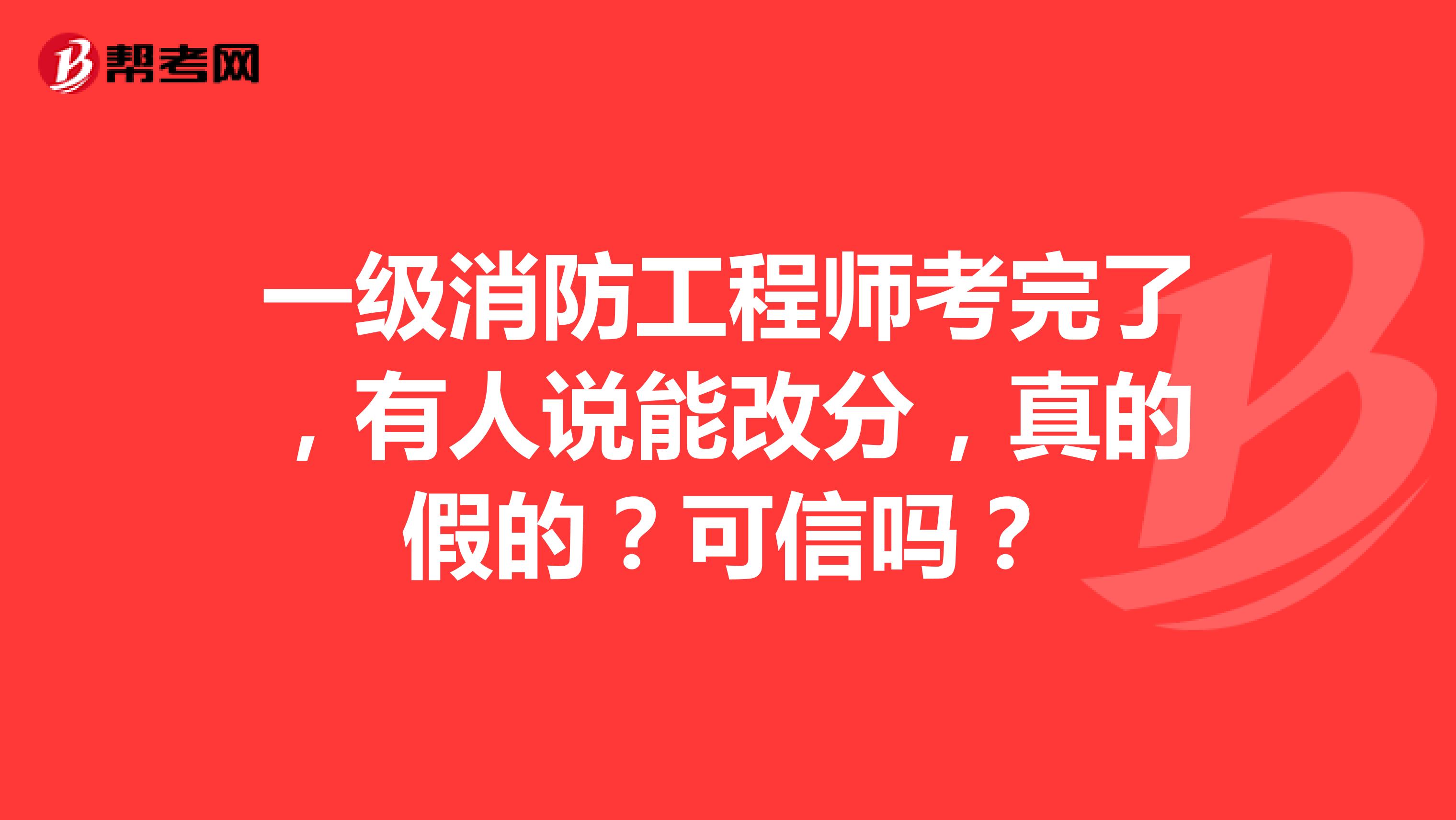 一级消防工程师考完了,有人说能改分,真的假的?可信吗?