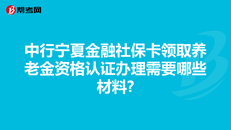 中行宁夏金融社保卡领取养老金资格认证办理需要哪些材料?