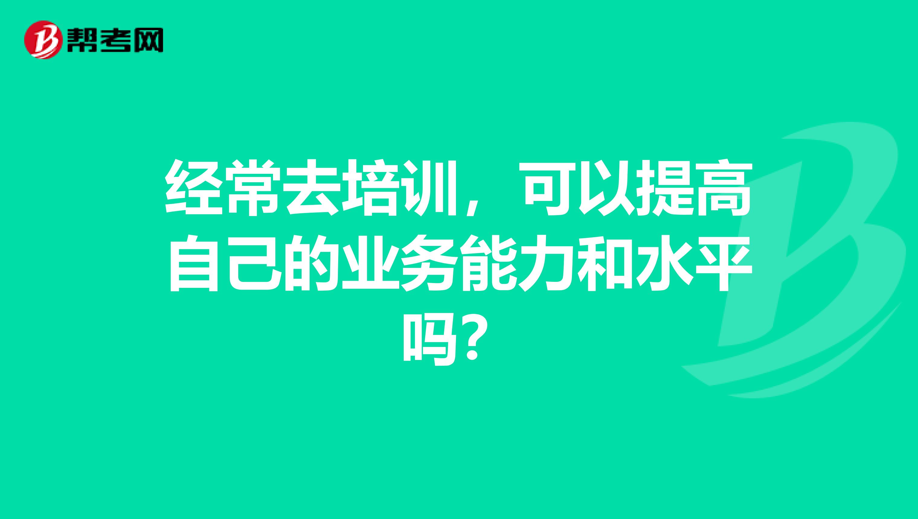 經(jīng)常去培訓(xùn)，可以提高自己的業(yè)務(wù)能力和水平嗎？