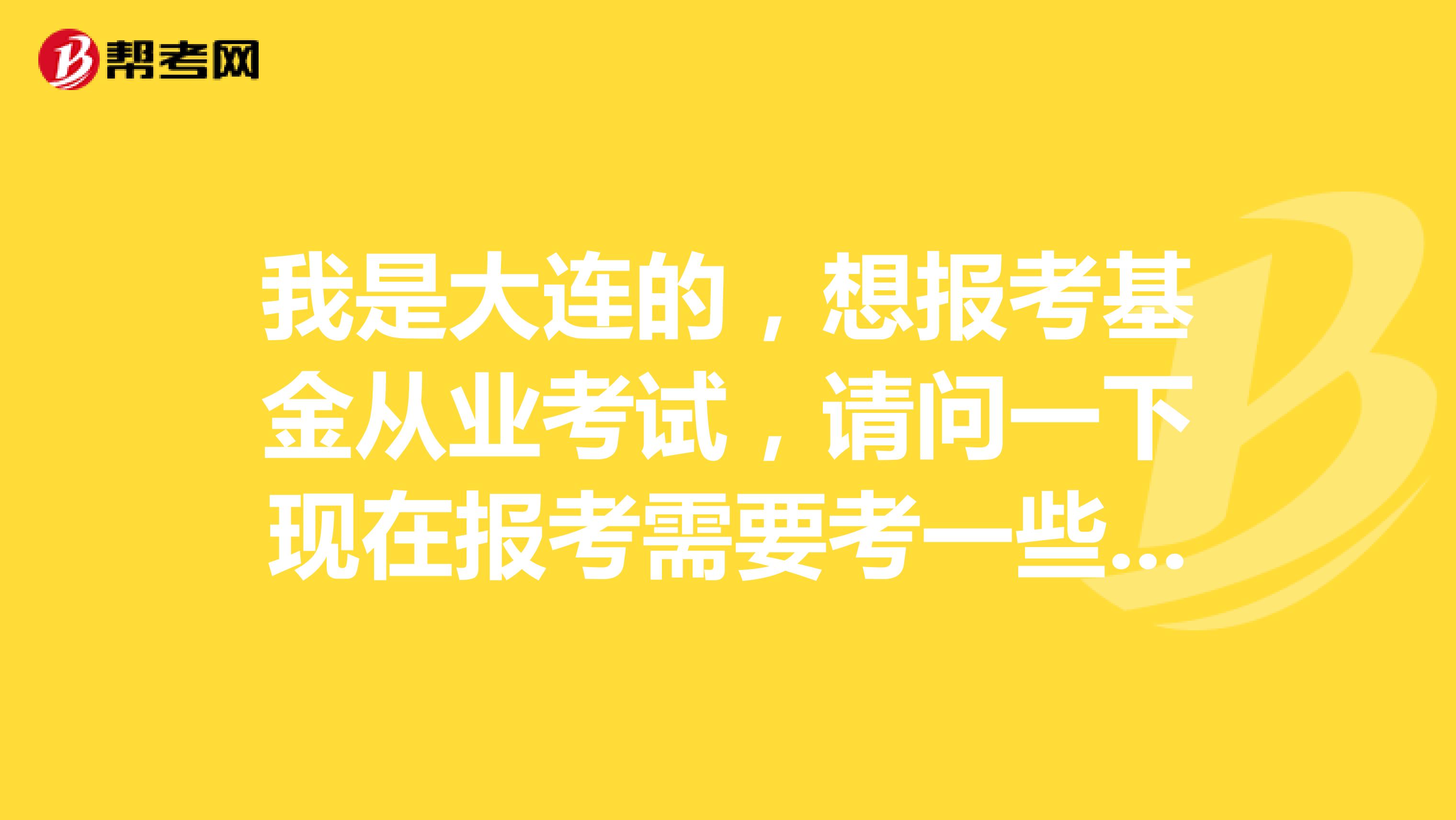 我是大连的，想报考基金从业考试，请问一下现在报考需要考一些什么科目？