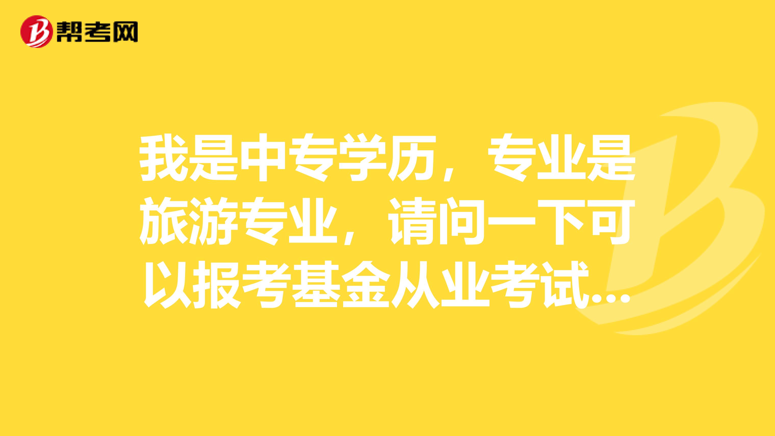 我是中专学历，专业是旅游专业，请问一下可以报考基金从业考试吗？