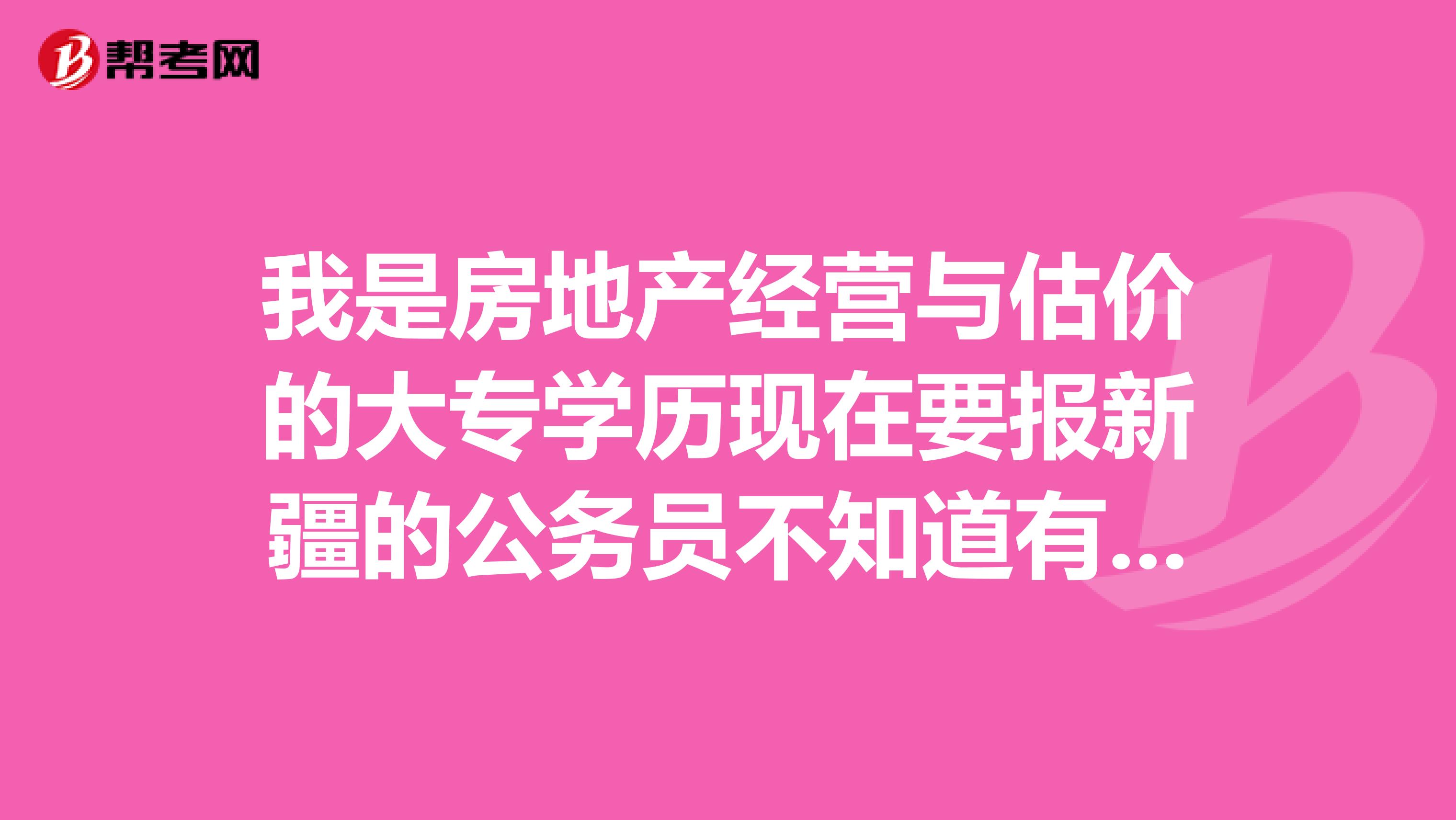 我是房地产经营与估价的大专学历现在要报新疆的公务员不知道有没有适合的职位谢谢