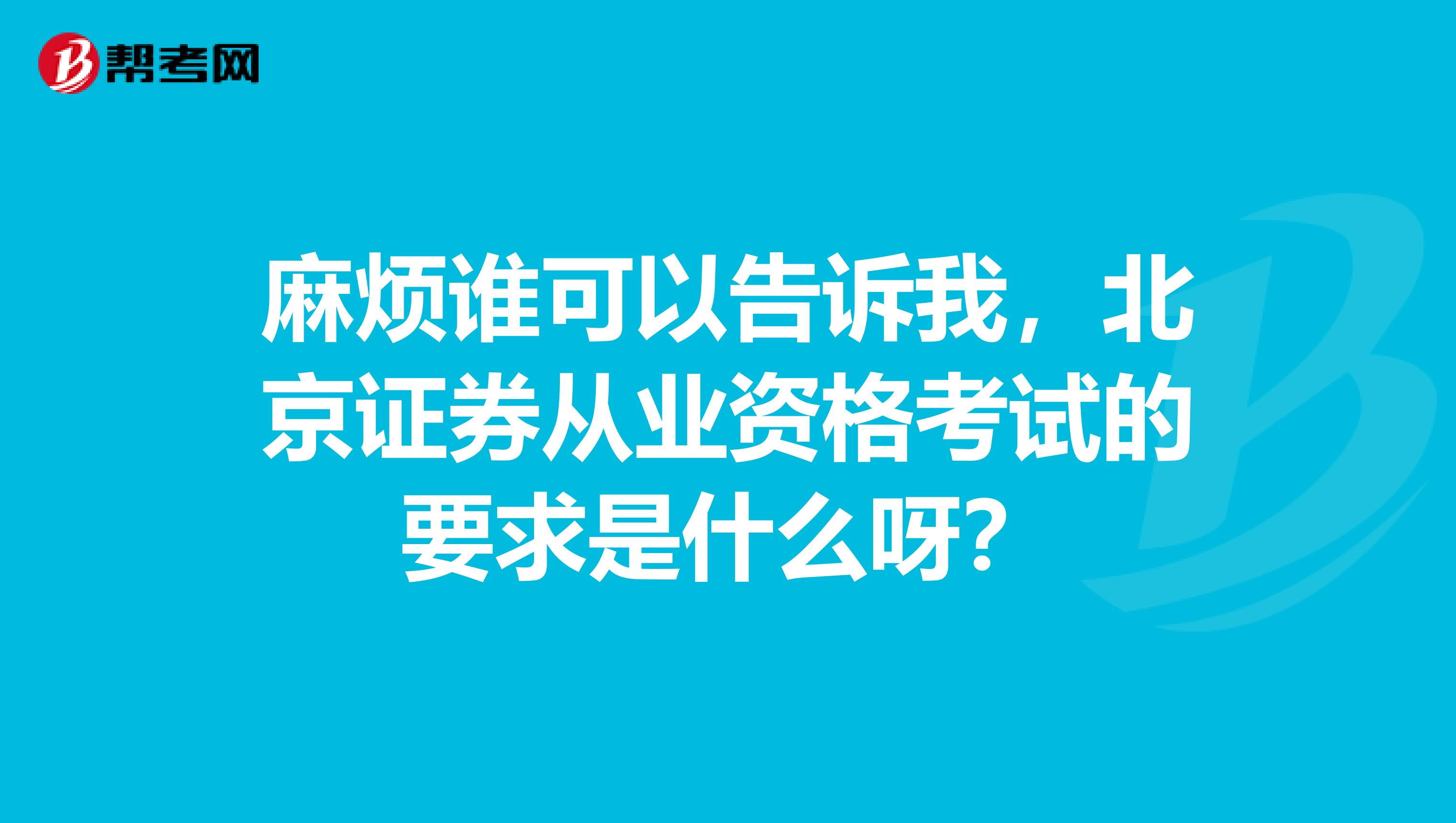 麻烦谁可以告诉我，北京证券从业资格考试的要求是什么呀？