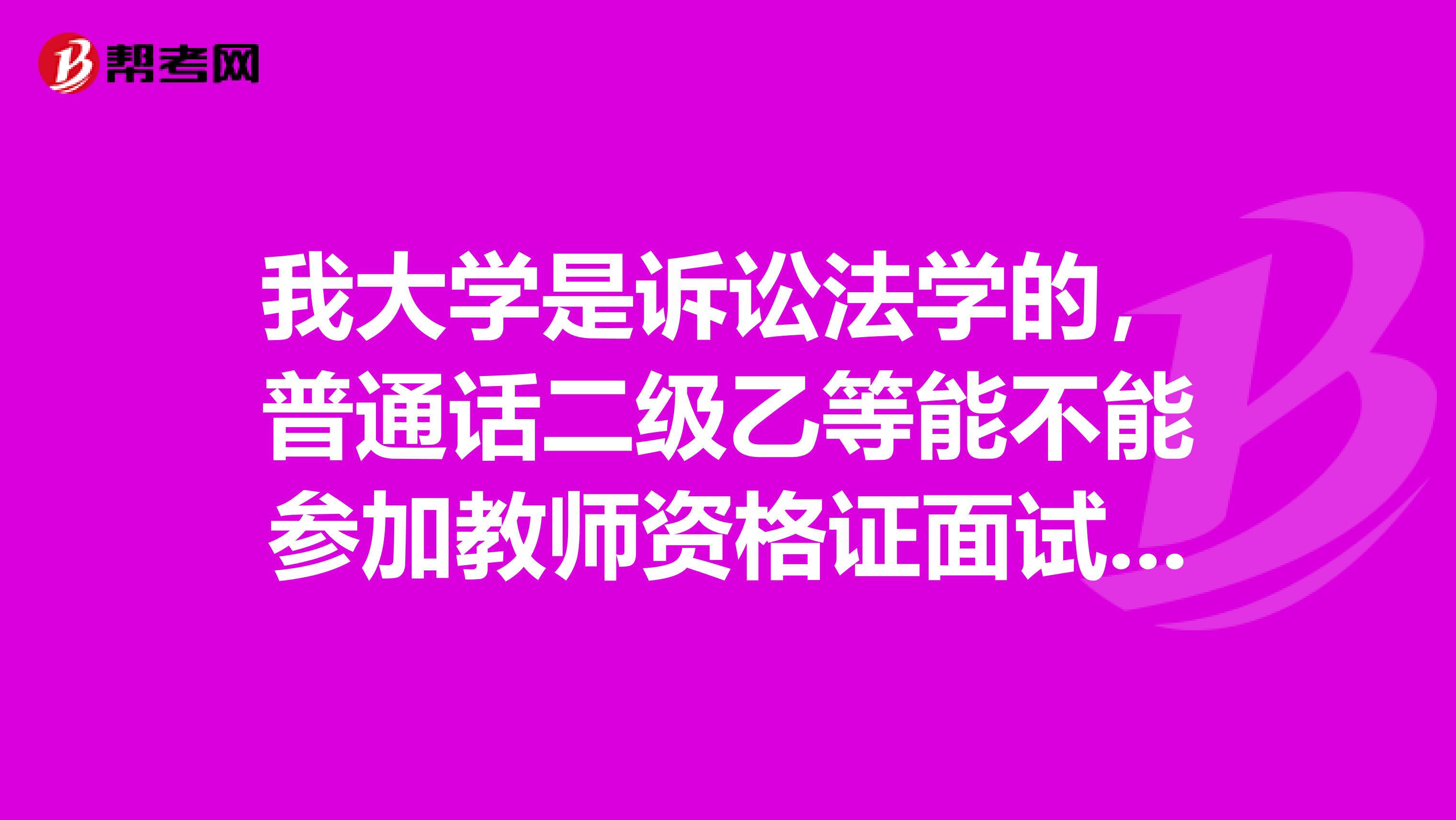 我大学是诉讼法学的,普通话二级乙等能不能参加教师资格证面试呢?