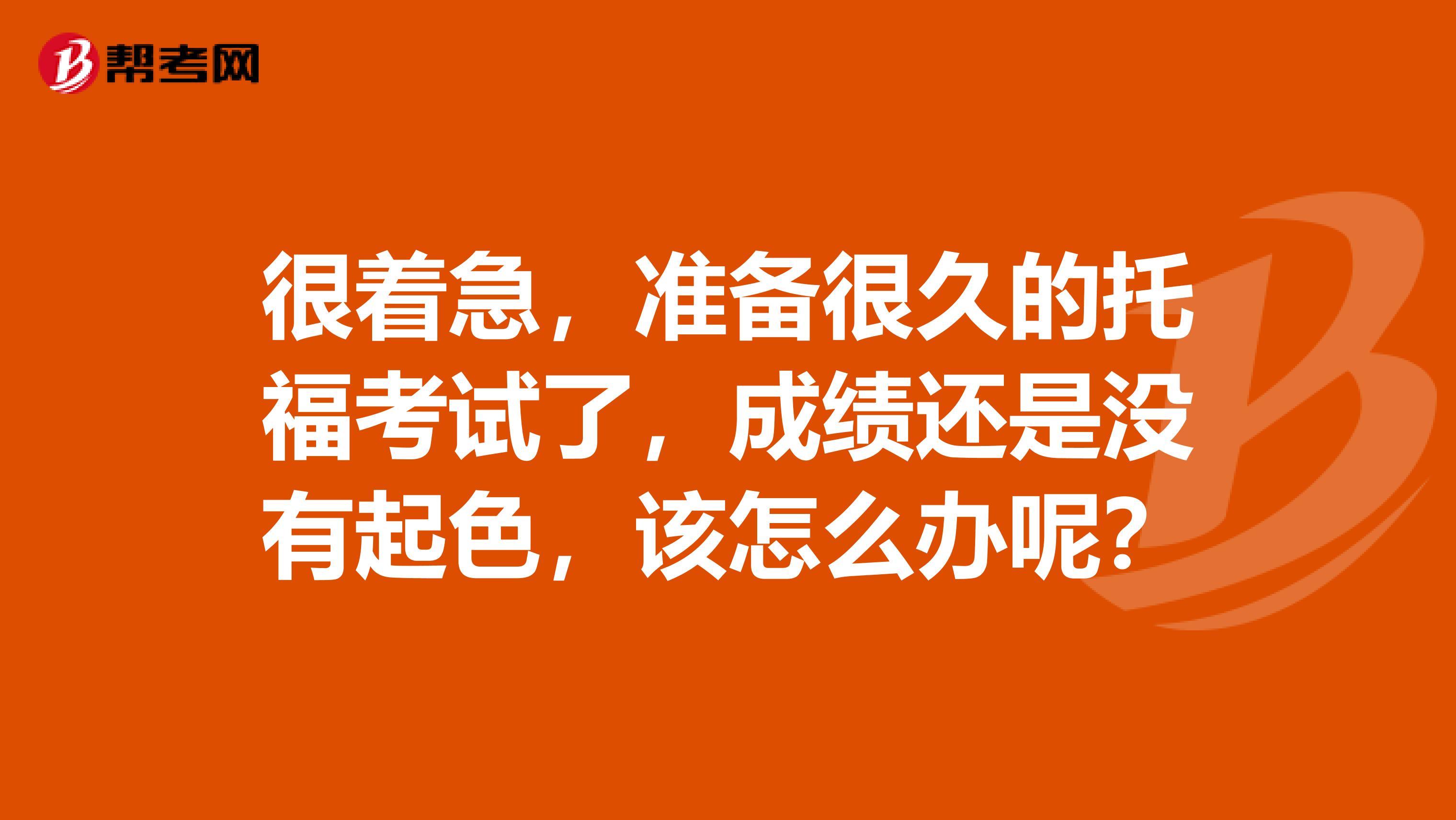 很着急,准备很久的托福考试了,成绩还是没有起色,该怎么办呢?